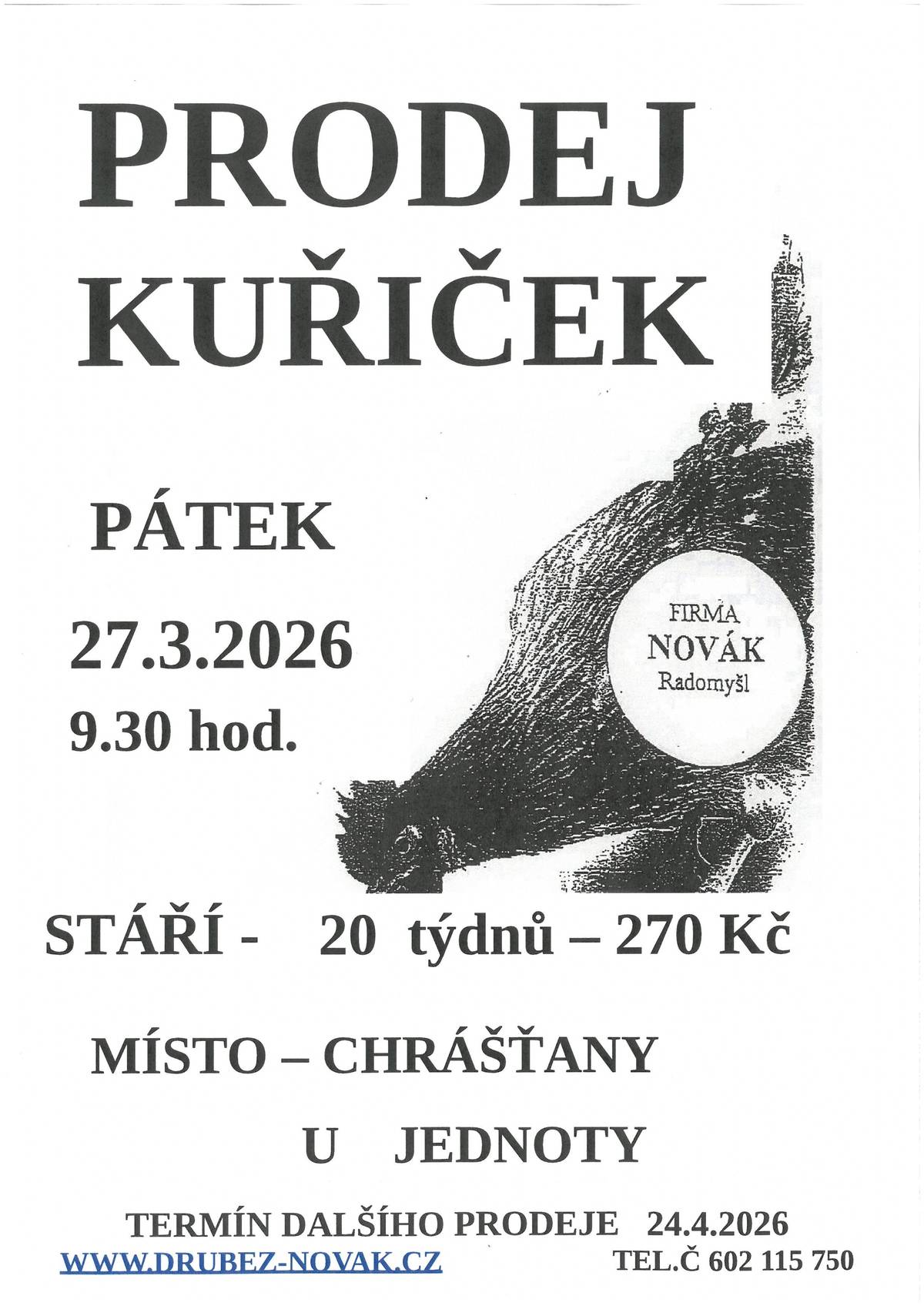 V pátek 27.03.2026 v 09:30 hod., se před nákupním střediskem v Chrášťanech, uskuteční prodej kuřiček.  Firma Novák Radomyšl prodává nosné kuřice - červené, kropenaté, černé, bílé, modré, žíhané, vlašky. Stáří 20 týdnů - cena 270,- Kč. Kontakt: www.drubez-novak.cz, tel. 602 115 750. Termíny předpokládaného rozvozu pro rok 2026 : 27.03. / 24.04. / 22.05. / 19.06. / 17.07. / 14.08. / 11.09. / 09.10. / 06.11.