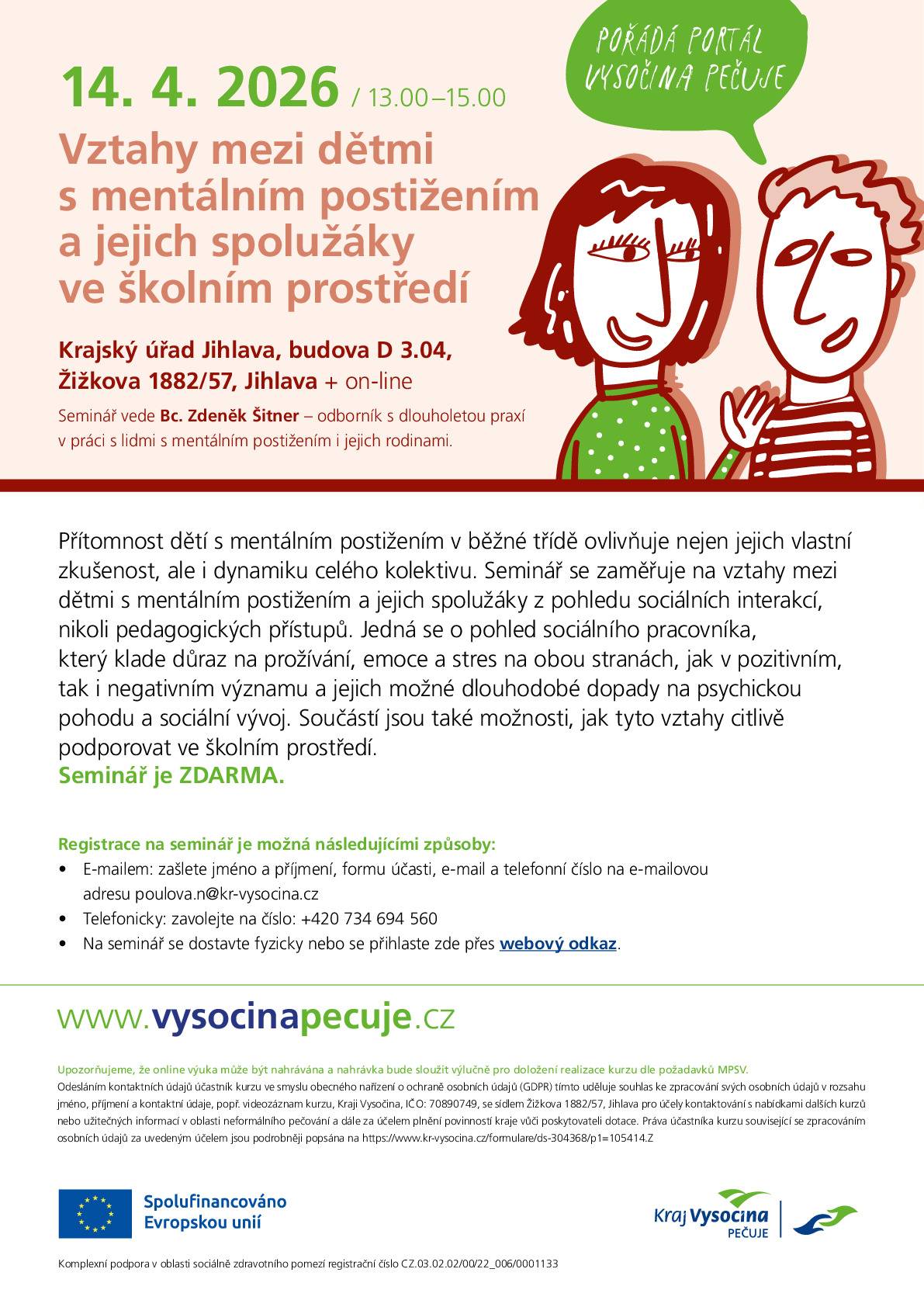 V rámci evropského projektu „Komplexní podpora v oblasti sociálně zdravotního pomezí“ realizuje Kraj Vysočina v měsíci dubnu 2026 aktivity pro pečující ZDARMA. Nabídka na měsíc duben:  Kurz „Vztahy mezi dětmi s mentálním postižením a jejich spolužáky ve školním prostředí“ online kurz „Specifika péče v domácím prostředí“ realizovaný ve městech Moravské Budějovice, Jihlava, Velké Meziříčí, Pelhřimov, Havlíčkův Brod v Komunitním centru Plus, které sídlí v Sociálním centru Kraje Vysočina na Rantířovské ulici v Jihlavě, probíhá spoustu zajímavých aktivit.  Pro všechny pečující je otevřena Poradna Vysočina pečuje, která zdarma nabízí poradenství pro pečující osoby a také psychoterapeutické poradenství. Letáček s telefonními kontakty naleznete také v příloze. Většina aktivit probíhá ve všech okresních městech Vysočiny nebo online. Poradnu pro pečující je možné kontaktovat telefonicky, osobně nebo e-mailem.  Veškeré informace naleznete také na www.vysocinapecuje.cz a průběžně také na Facebooku Kraje Vysočina.