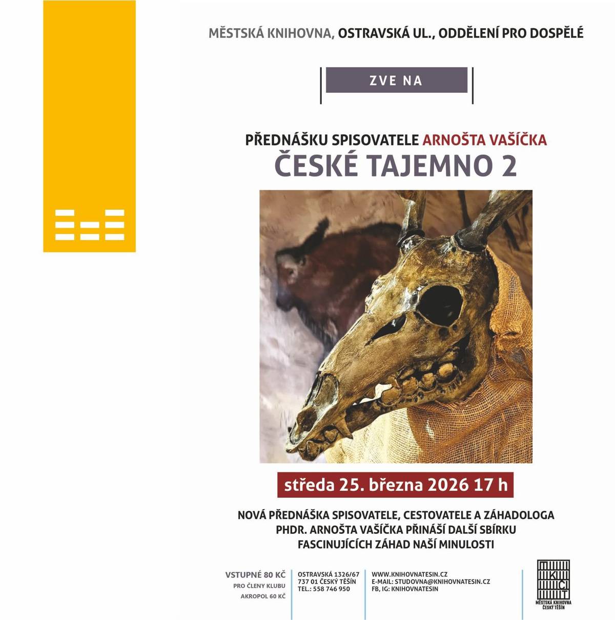 Městská knihovna Český Těšín vás zve na večer plný tajemství!  Máte rádi nevyjasněné záhady a fascinující příběhy z naší historie? Pak si nenechte ujít přednášku České tajemno 2, která se uskuteční ve středu 25. března 2026 od 17:00 v prostorách knihovny na Ostravské ulici. Známý spisovatel, cestovatel a záhadolog PhDr. Arnošt Vašíček vás provede světem neuvěřitelných úkazů a otazníků naší minulosti. Dozvíte se například, zda byl v židovské komunitě v Mikulově vymítán nejpodivnější démon na světě nebo jestli se na Hané skutečně nacházejí stopy po transportu legendární Jantarové komnaty. Podíváme se také na to, zda se v hradní pekárně v Jindřichově Hradci projevily duše z očistce a jestli zjevení Panny Marie v Mcelách bylo jakousi generálkou na slavné Lurdy. Autor se zaměří i na otázky, zda jsou některé obrazy svatých skutečně zázračné a jestli moderní technologie, jako jsou fotografie z mobilů, mohou dokazovat existenci duchů. Přijďte si poslechnout tuto novou sbírku fascinujících faktů a teorií, které vám možná změní pohled na české dějiny. Vstup na přednášku je zdarma.