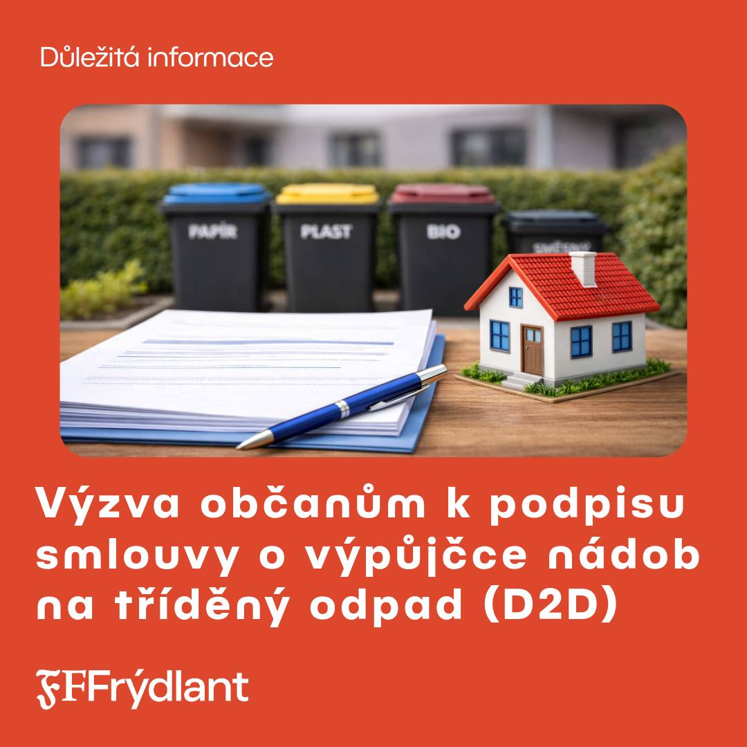 Vážení občané, v souvislosti se zavedením systému door-to-door (D2D) pro třídění odpadu si touto cestou dovolujeme požádat, abyste se dostavili na Městský úřad Frýdlant, odbor majetkosprávní k podpisu smlouvy o výpůjčce nádob na tříděný odpad (netýká se občanů, kteří bydlí na sídlištích). Podpis této smlouvy je nezbytnou podmínkou pro přidělení nádob do vašich domácností a jejich následné užívání. Bez uzavřené smlouvy vám nemohou být nádoby vydány a nebude tak možné zapojit vaši domácnost do nového systému třídění, který bude zahájen 1. 7. 2026. Žádáme vás proto, abyste tuto záležitost neodkládali a dostavili se na odbor majetkosprávní v úředních hodinách co nejdříve. S vaší pomocí bude možné zajistit hladký průběh distribuce nádob k jednotlivým nemovitostem. Děkujeme za vaši součinnost a odpovědný přístup k nakládání s odpady.   Bc. Martina Černá vedoucí odboru majetkosprávního   Pro dotazy můžete využít telefonní kontakt: +420 488 886 302 (Gabriela Součková) E-mail: gabriela.souckova@mu-frydlant.cz