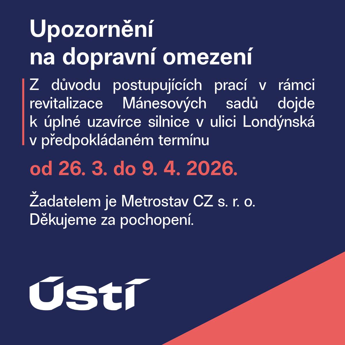 Z důvodu postupujících prací v rámci revitalizace Mánesových sadů dojde k úplné uzavírce silnice v ulici Londýnská v předpokládaném termínu od 26. 3. do 9. 4. 2026. Žadatelem je Metrostav CZ s. r. o. Děkujeme za pochopení.
