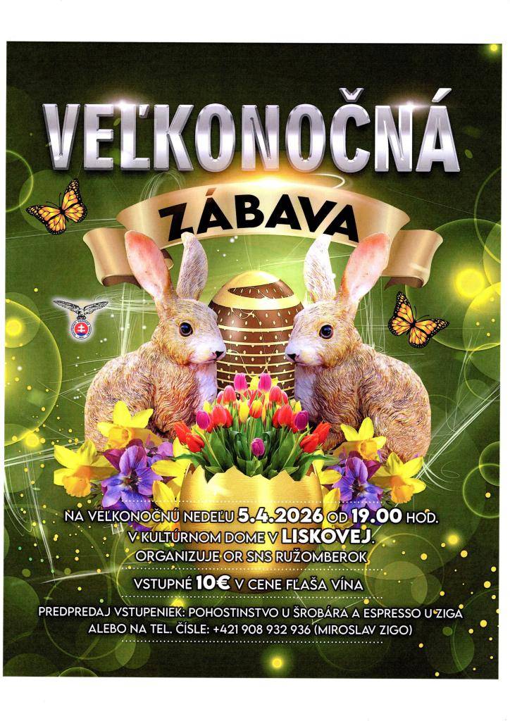 OR SNS Ružomberok Vás pozýva na Veľkonočnú zábavu, ktorá sa bude konať 05.04.2026 od 19:00 hod v Kultúrnom dome v Liskovej    Vstupné je 10€ a v cene vstupného je fľaša vína     Predpredaj vstupeniek: Pohostinstvo u Šrobára a Espresso u Ziga alebo na tel. čísle +421 908 932 936 - p. Miroslav Zigo