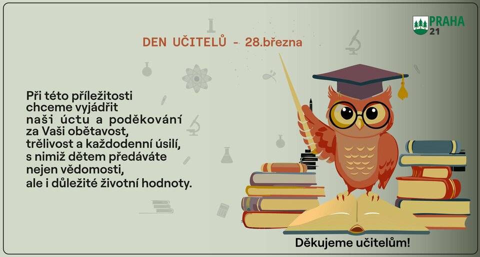 Dne 28. března si připomínáme všechny, kteří zasvětili svůj život vzdělávání. Tento den je příležitostí vyjádřit uznání za Vaši každodenní práci, trpělivý přístup a oddanost, s níž provázíte děti na jejich cestě poznávání. Děkujeme, že jim pomáháte rozvíjet nejen znalosti, ale také charakter a hodnoty, na kterých mohou stavět svou budoucnost.