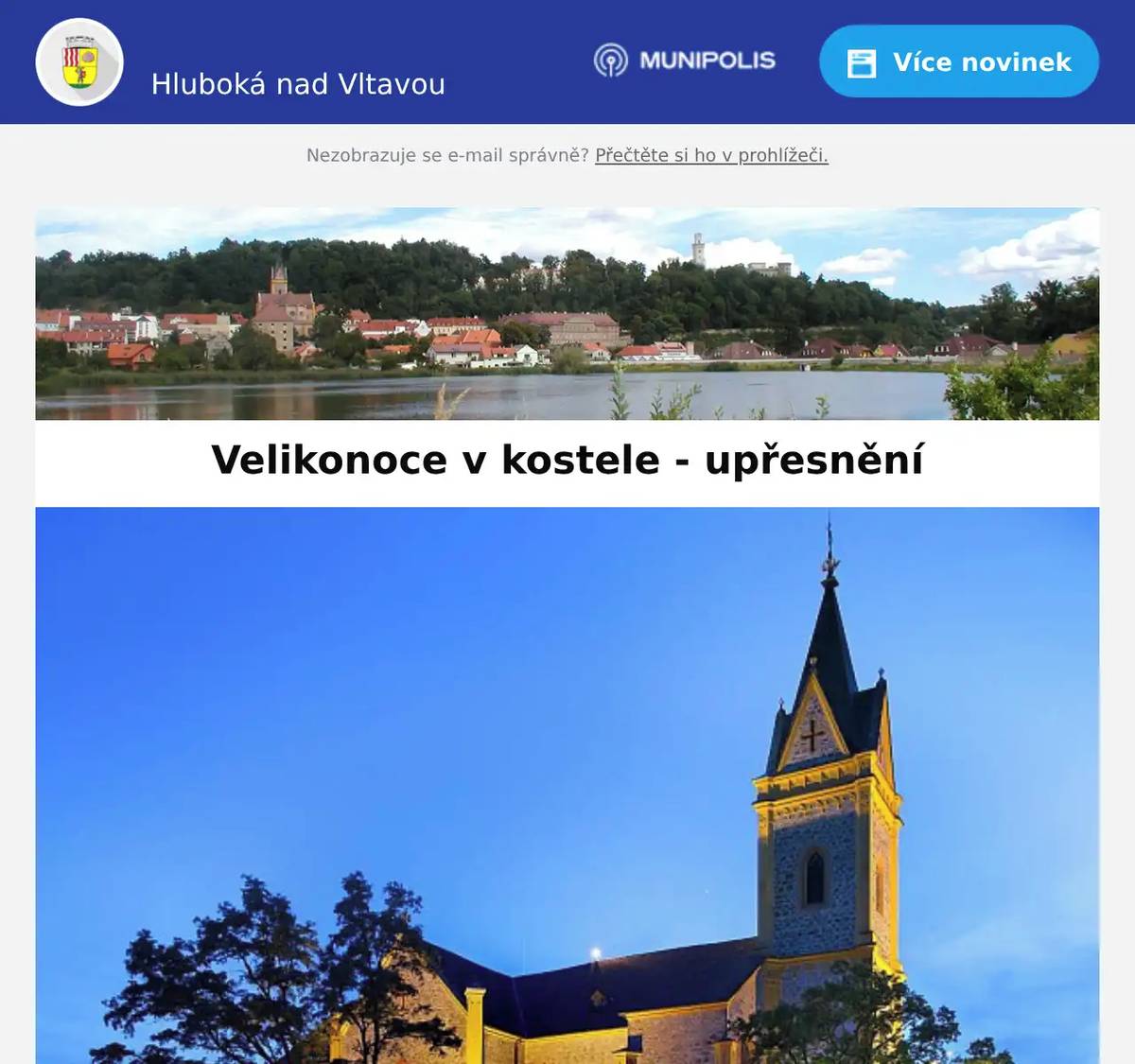 Milí spoluobčané, v programu Velikonoc v kostele došlo k upřesnění času bohoslužby o Velkém pátku v hlubockém kostele - proběhne v 15 hodin. Farnost Hluboká nad Vltavou vás srdečně zve k prožití Svatého týdne a největších křesťanských svátků v našich farnostech. Přijďte společně s námi oslavit tajemství vykoupení a radost ze Zmrtvýchvstání Páně. Farní kostel sv. Jana Nepomuckého (Hluboká nad Vltavou) Zelený čtvrtek (2. 4.) – 17:30 (R. D. Bohuslav Švehla)Velký pátek (3. 4.) – 15:00 (R. D. Bohuslav Švehla)Bílá sobota – Velikonoční vigilie (4. 4.) – 20:00 (R. D. Bohuslav Švehla)Neděle Zmrtvýchvstání (5. 4.) – 9:00 (R. D. Tomas van Zavrel) ⛪ Farní kostel sv. Petra a Pavla (Hosín) Zelený čtvrtek (2. 4.) – 17:30 (R. D. Tomas van Zavrel)Velký pátek (3. 4.) – 17:30 (R. D. Tomas van Zavrel)Bílá sobota – Velikonoční vigilie (4. 4.) – 21:00 (R. D. Tomas van Zavrel)Neděle Zmrtvýchvstání (5. 4.) – 10:30 (R. D. Bohuslav Švehla) 🌿 Bohoslužby v okolních obcích: Neděle (5. 4.) Purkarec – 15:00 (R. D. Tomas van Zavrel)Pondělí (6. 4.) Hrdějovice Těšín – 10:00 (R. D. Bohuslav Švehla)Pondělí (6. 4.) Chotýčany – 9:00 (R. D. Tomas van Zavrel) Přejeme vám požehnané a pokojné Velikonoce!