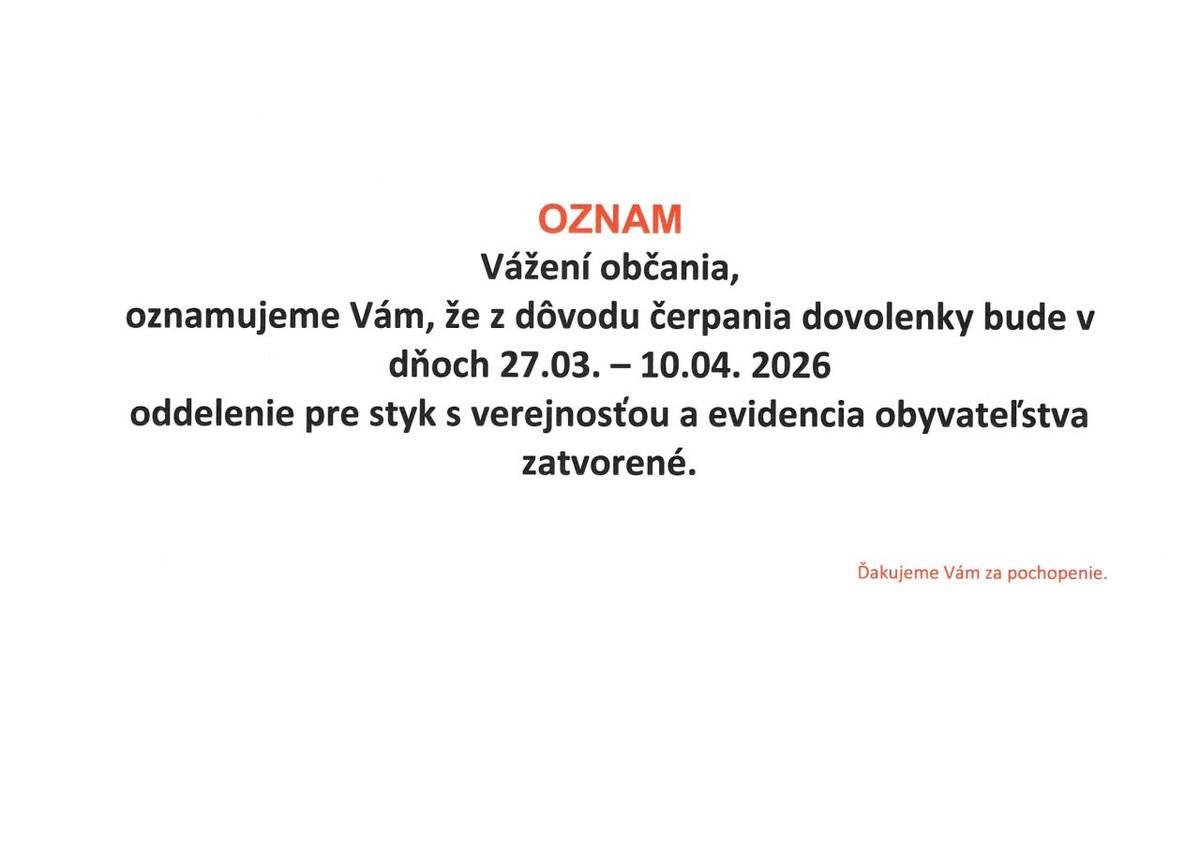 Vážení občania,  oznamujeme Vám, že z dôvodu čerpania dovolenky bude v dňoch 27.03. – 10.04. 2026  oddelenie pre styk s verejnosťou a evidencia obyvateľstva  zatvorené. Ďakujeme Vám za pochopenie.