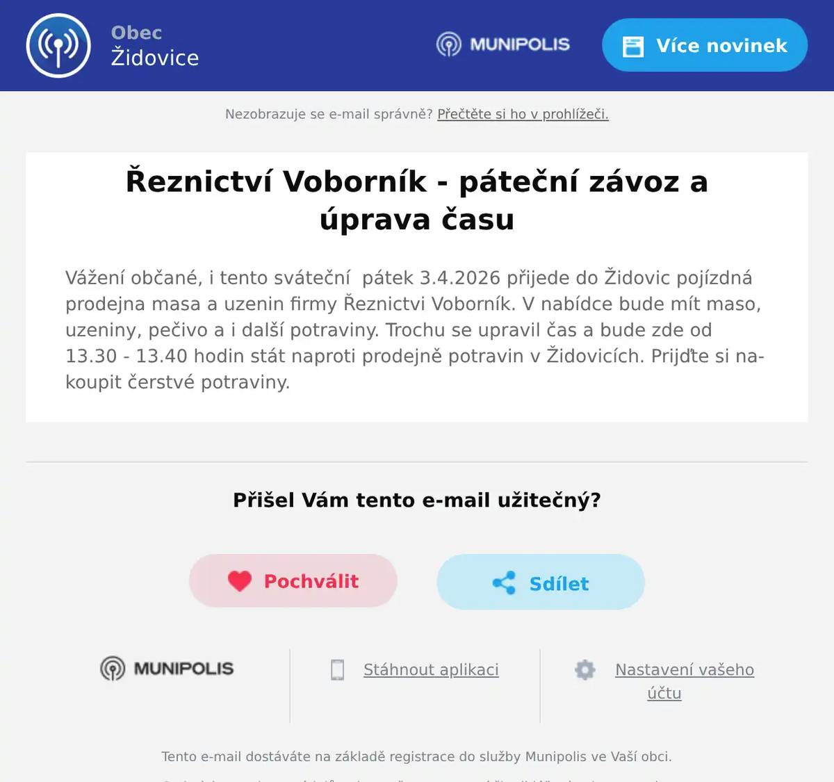 Vážení občané, i tento sváteční  pátek 3.4.2026 přijede do Židovic pojízdná prodejna masa a uzenin firmy Řeznictvi Voborník. V nabídce bude mít maso, uzeniny, pečivo a i další potraviny. Trochu se upravil čas a bude zde od 13.30 - 13.40 hodin stát naproti prodejně potravin v Židovicích. Prijďte si nakoupit čerstvé potraviny.