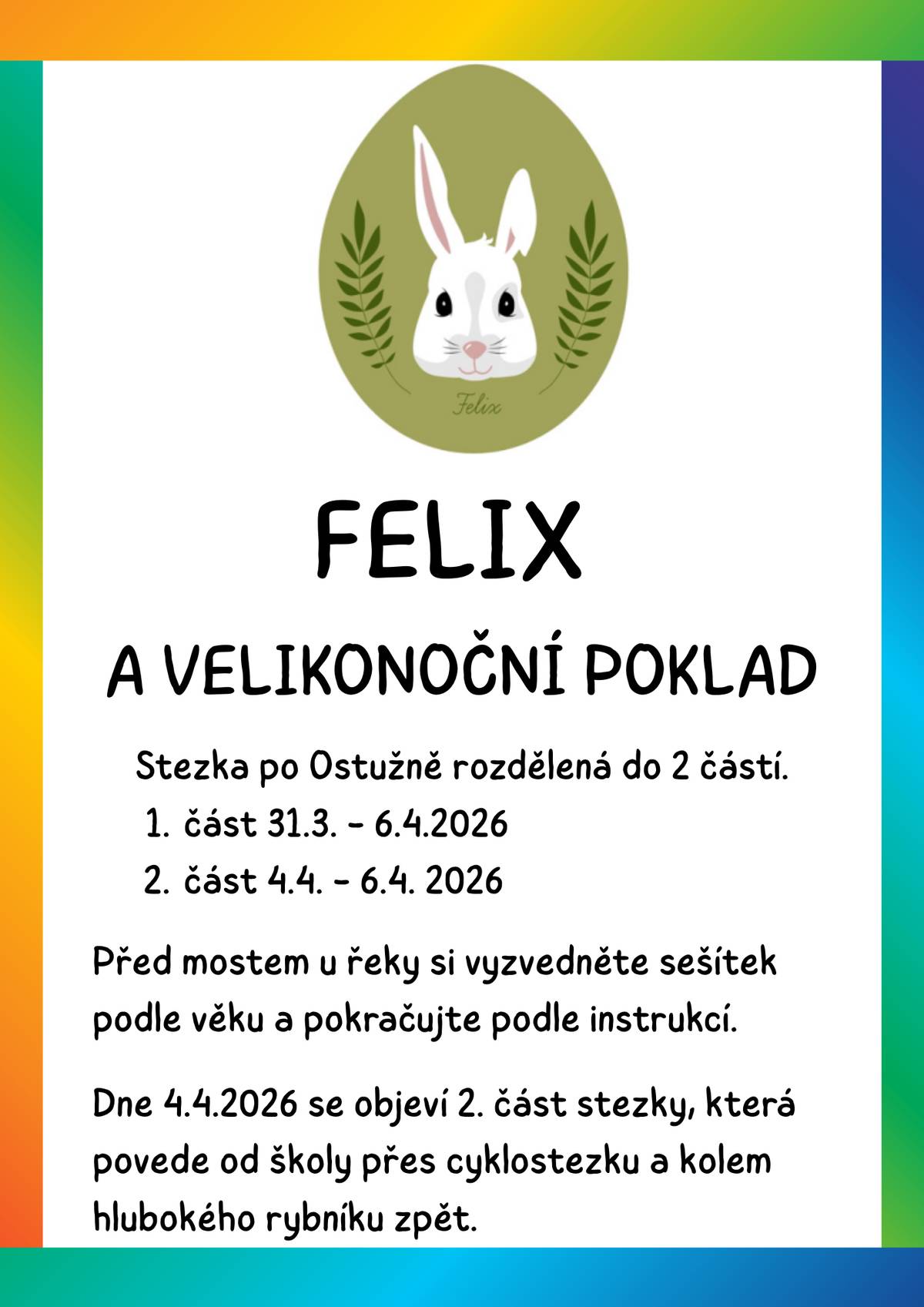 Dobrý den, ahoj,  je pro vás připravená stezka. Moc si jí užijte! FELIX A VELIKONOČNÍ POKLAD Stezka po Ostružně, která je rozdělená do 2 částí. 1. část 31.1. - 6.4. 2026 2. část 4.4. - 6.4. 2026 Před mostem u řeky si vyzvedněte sešítek podle věku a pokračujte podle instrukcí. Dne 4.4. se objeví 2. část stezky, která povede od školy přes cyklostezku a kolem hlubokého rybníku zpět.