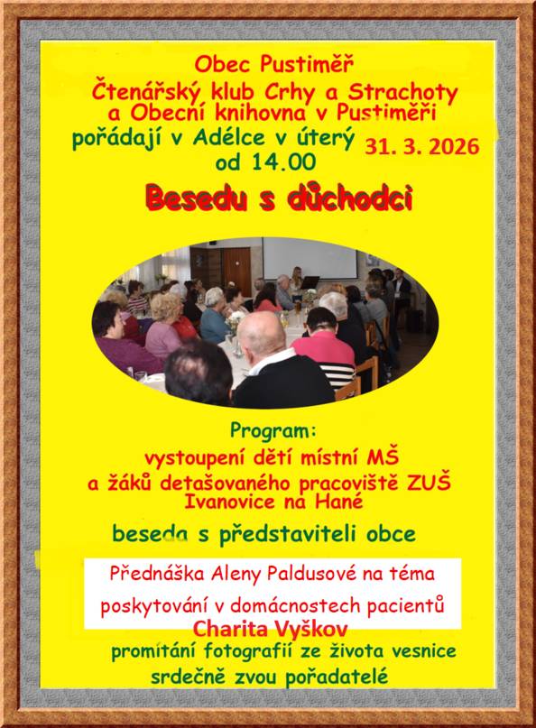 Obec Pustiměř, Čtenářský klub Crhy a Strachoty a Obecní knihovna v Pustiměři pořádají zítra (31. 3. 2026) od 14.00 hodin v Adélce BESEDU S DŮCHODCI. V programu vystoupí děti mateřské a základní umělecké školy, proběhne beseda s představiteli obce, přednáška paní Paldusové z Charity Vyškov, promítání fotografií ze života obce a chybět nebude ani tradiční občerstvení. Na tuto akci Vás srdečně zveme.