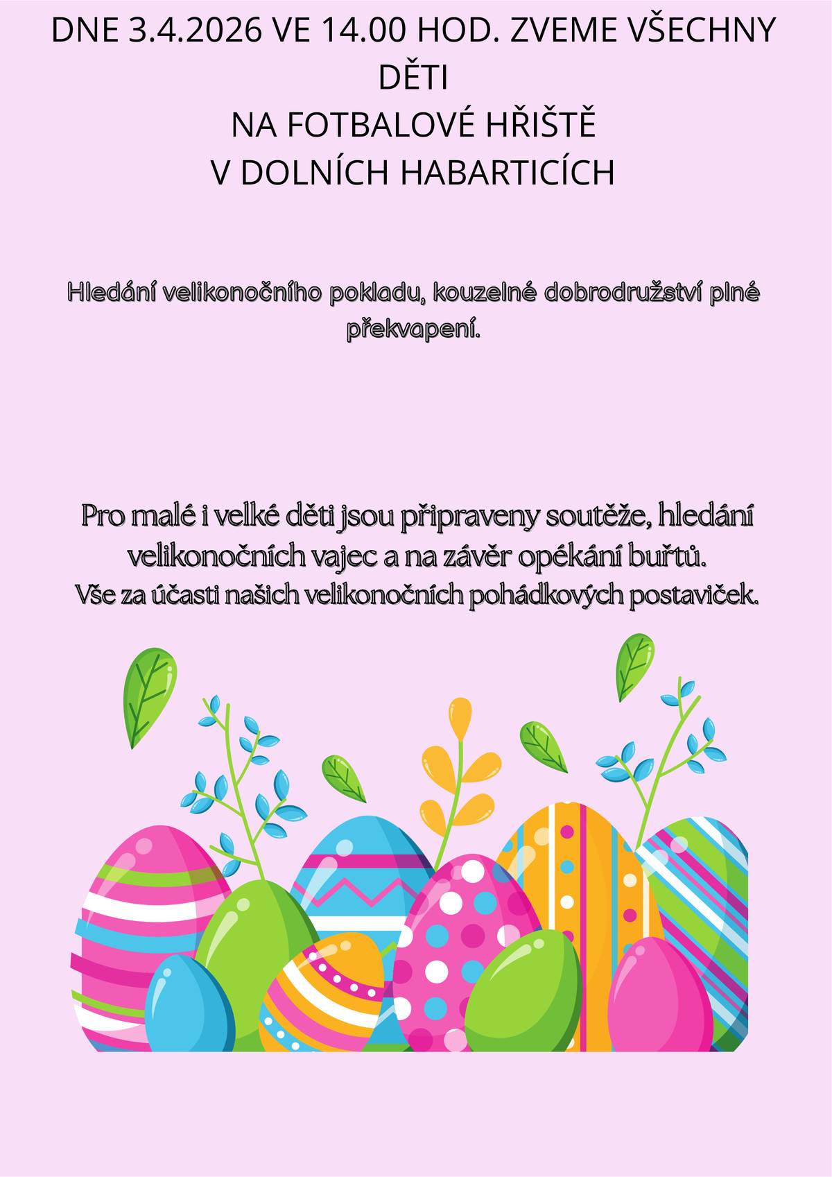 Dne 3.4.2026 od 14:00hod. zveme všechny děti na fotbalové hřiště v Dolních Habarticích k hledání velikonočního pokladu. Přijďte si zasoutěžit, užít dobrodružství při hledání velikonočních vajíček a také si přijďte pro dárek, který dostane každé přítomné děcko. Bude zajištěno občerstvení, opékání buřtů a limonády. Zve vás Kulturní komise při Obci Dolní Habartice a starosta.