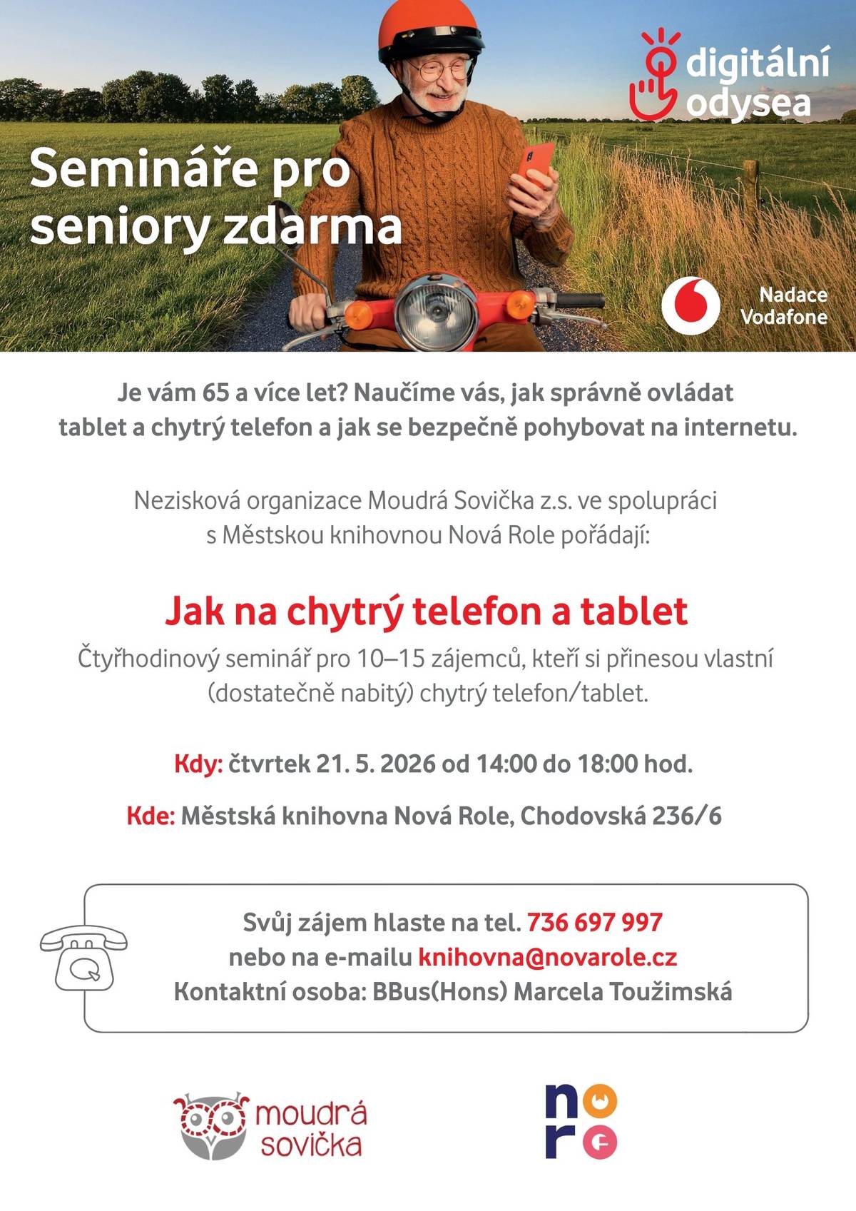 Městská knihovna Nová Role ve spolupráci s organizací Moudrá Sovička z.s. zve seniory na bezplatný vzdělávací seminář z cyklu Digitální odysea. Co se naučíte?   Ovládat svůj chytrý telefon nebo tablet.   Bezpečně se pohybovat na internetu.   Důležité informace:   Kdy: Čtvrtek 21. 5. 2026 od 14:00 do 18:00 hod.   Kde: Městská knihovna Nová Role (Chodovská 236/6).   Podmínka: Přineste si vlastní a dostatečně nabitý telefon nebo tablet.   Kapacita: 10–15 účastníků.   Jak se přihlásit? Zájemci se mohou hlásit u kontaktní osoby (Marcela Toužimská):   Telefon: 736 697 997   E-mail: knihovna@novarole.cz