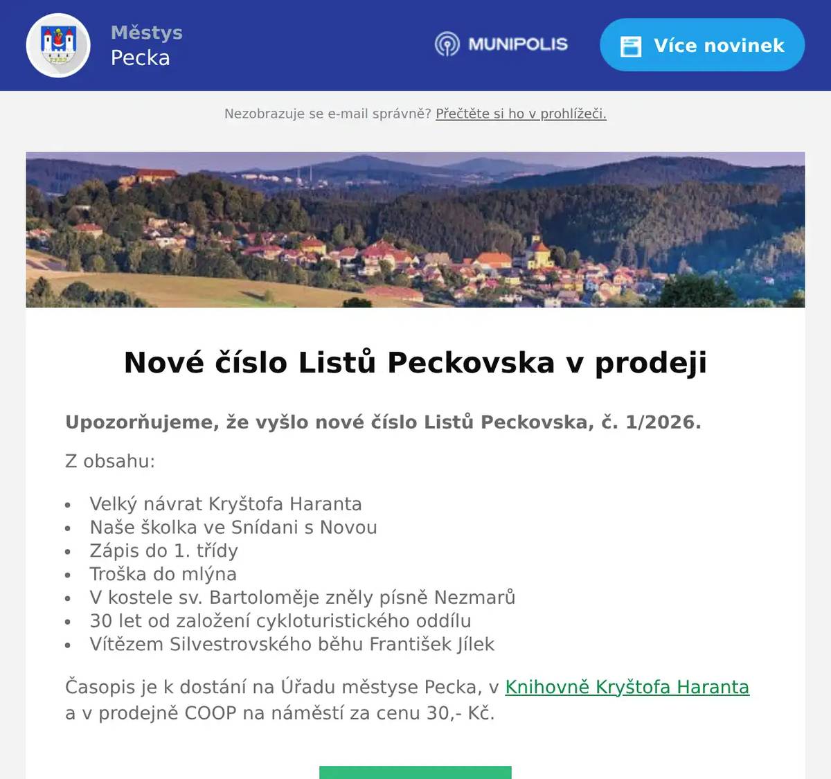 Upozorňujeme, že vyšlo nové číslo Listů Peckovska, č. 1/2026. Z obsahu: Velký návrat Kryštofa Haranta Naše školka ve Snídani s Novou Zápis do 1. třídy Troška do mlýna V kostele sv. Bartoloměje zněly písně Nezmarů 30 let od založení cykloturistického oddílu Vítězem Silvestrovského běhu František Jílek Časopis je k dostání na Úřadu městyse Pecka, v Knihovně Kryštofa Haranta a v prodejně COOP na náměstí za cenu 30,- Kč.