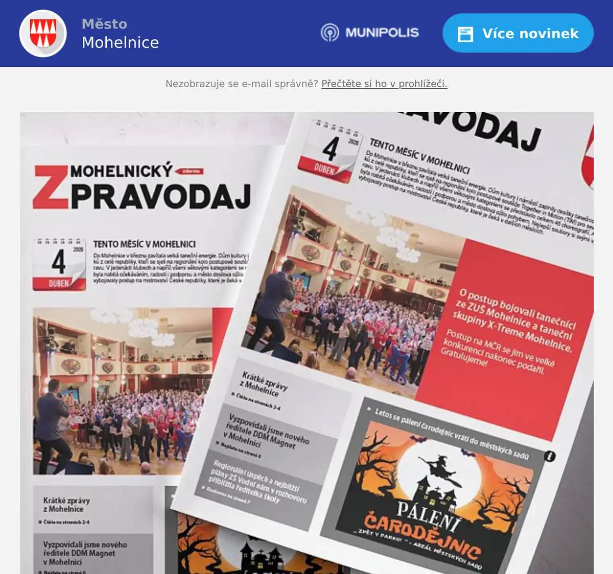 Vážení občané, právě vyšel dubnový Mohelnický zpravodaj. Vyzpovídali jsme za vás nového ředitele Domu dětí a mládeže Magnet v Mohelnici a ředitelku ZŠ Vodní. Ukážeme vám novou budovu u hřiště v Újezdě, která bude sloužit jako zázemí. Řekneme vám o chystané rekonstrukci požární zbrojnice. Představíme projekt Trenéři ve škole. A přinášíme i novou křížovku o lístky do kina a mnoho dalšího. Příjemné čtení přeje Vaše Mohelnice