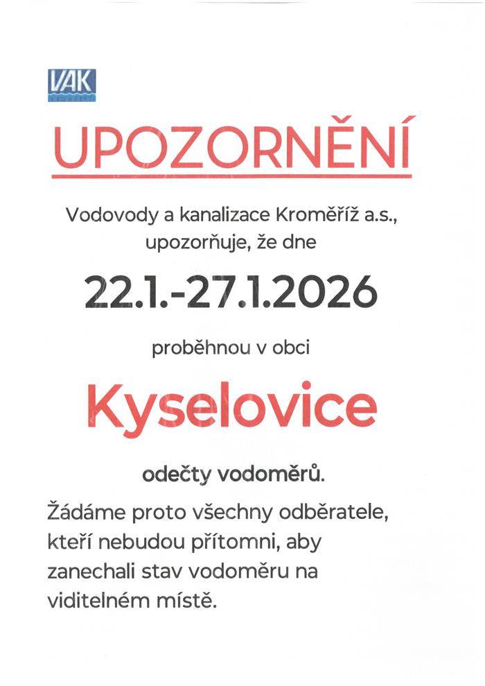 UPOZORNĚNÍ Vodovody a kanalizace Kroměříž a.s., upozorňuje, že dne 22. 1. – 27. 1. 2026 proběhnou v obci Kyselovice odečty vodoměrů. Žádáme proto všechny odběratele, kteří nebudou přítomni, aby zanechali stavy vodoměru na viditelném místě.