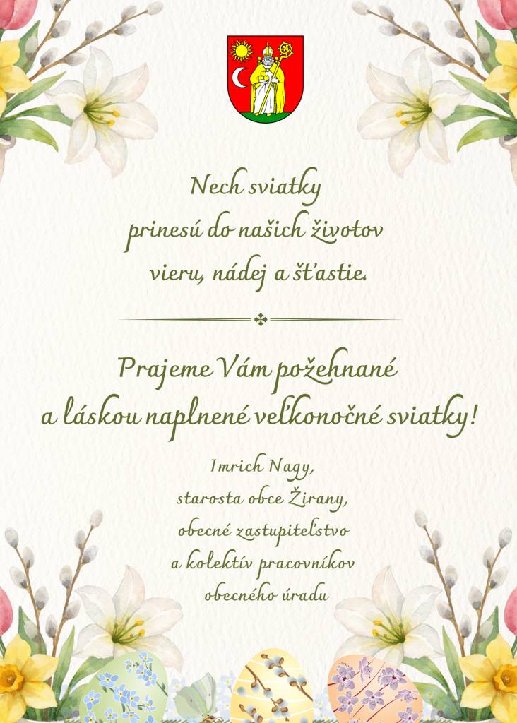Láska Zeleného štvrtku, viera Veľkého piatku, nádej Bielej soboty a víťazstvo Veľkonočnej nedele, nech Vás posilní a naplní pokojom a dôverou.   Všetkým našim občanom prajeme radostné a požehnané veľkonočné sviatky prežité v kruhu svojich blízkych a priateľov!