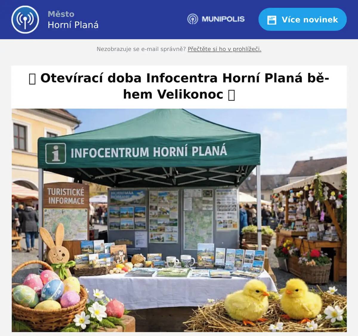 Zveme Vás k návštěvě našeho Infocentra Horní Planá, které bude otevřeno i na Velký pátek od 7:30 - 11:00 / 12:00 - 16:00 hod. V sobotu nás pak najdete na velikonočním trhu na náměstí před městským úřadem, kde pro Vás od 12:00 do 16:00 hodin bude připraven náš informační stánek. Zastavte se za námi pro tipy na výlety, zajímavosti z okolí i přehled připravovaných kulturních akcí během celého roku. Budete si moci zakoupit i drobné upomínkové předměty. Těšíme se na milá setkání a přejeme Vám krásné a pohodové Velikonoce!