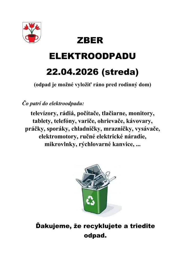 Dňa 22. apríla 2026 sa uskutoční zber elektroodpadu.   Tento odpad je možné vyložiť ráno pred rodinný dom.  Medzi elektroodpad patrí široké spektrum zariadení, ako sú televízory, rádiá, počítače, ale aj spotrebiče ako kávovary, práčky či mikrovlnky. Ďakujeme všetkým, ktorí recyklujú a triedia odpad.
