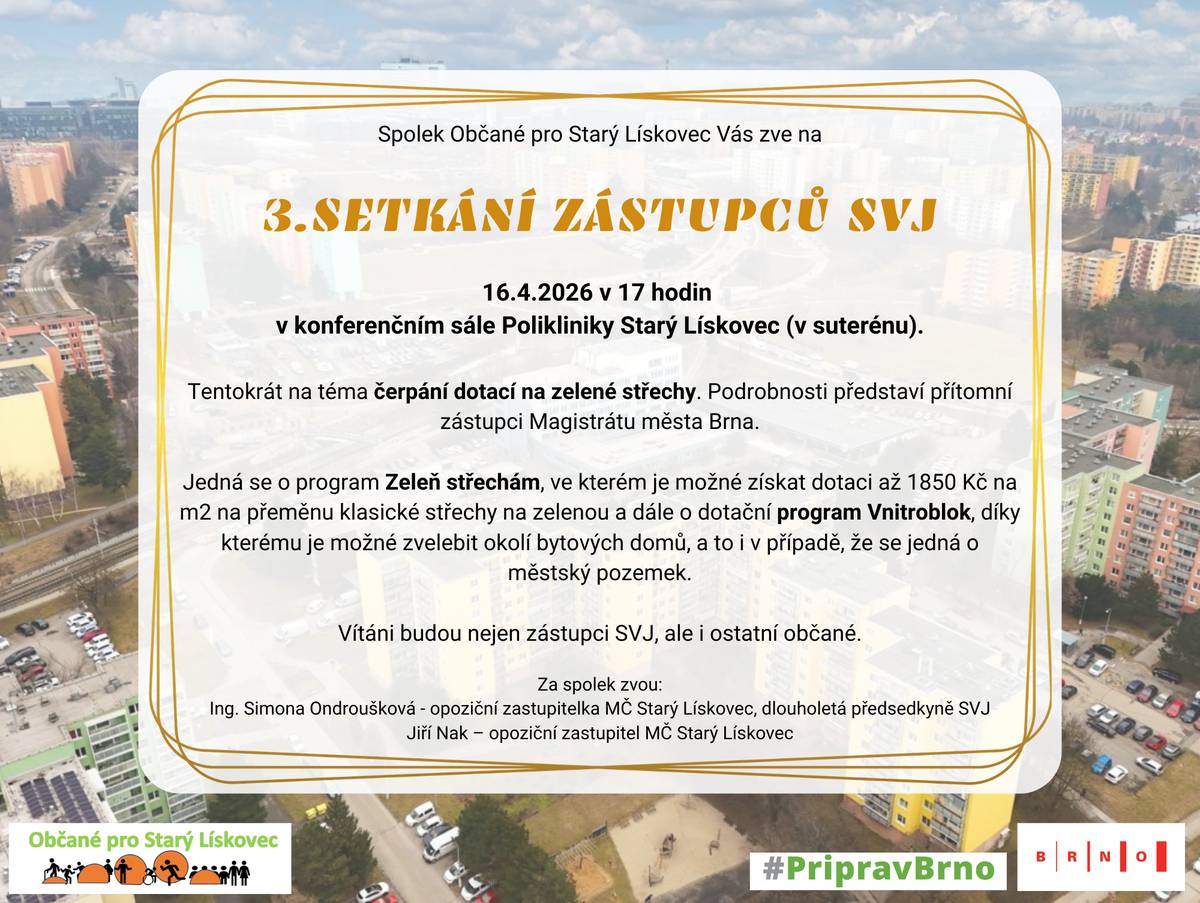 16.4.2026 v 17 hodin v konferenčním sále Polikliniky Starý Lískovec (v suterénu) Téma - čerpání dotazí na zelené střechy. Jedná se o program Zeleň střechám, ve kterém je možné získat dotaci na přeměnu klasické střechy na zelenou a dále o dotační program Vnitroblok. Vítáni budou nejen zástupci SVJ, ale i ostatní občané.   Za spolek zvou: Ing. Simona Ondroušková - opoziční zastupitelka MČ Starý Lískovec, dlouholetá předsedkyně SVJ, Jiří Nak - opoziční zastupitel MČ Starý Lískovec