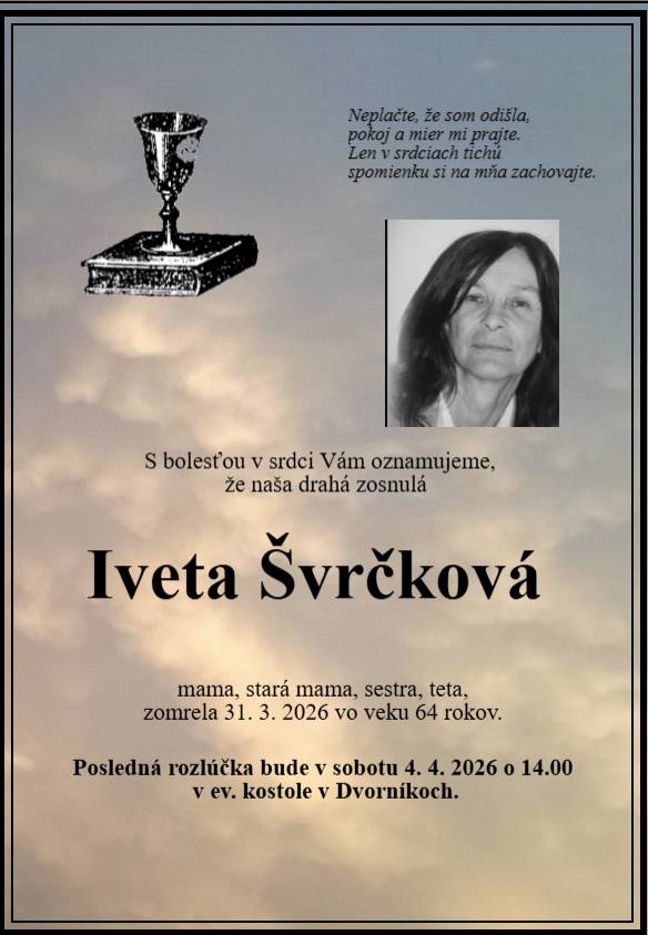 S bolesťou v srdci Vám oznamujeme, že naša drahá zosnulá Iveta Švrčková, mama, stará mama, sestra, teta zomrela 31. 03. 2026 vo veku 64 rokov.   Posledná rozlúčka bude v sobotu 04. 04. 2026 o 14:00 v ev. kostole v Dvorníkoch.