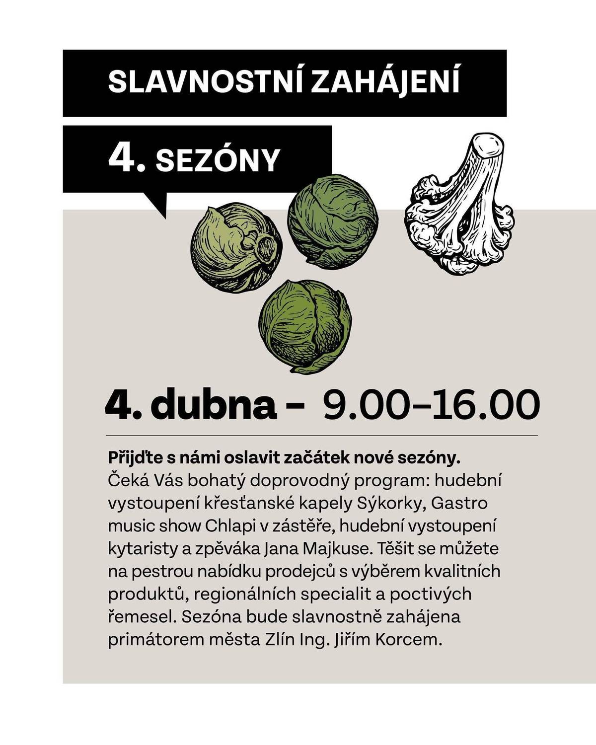 Přijďte oslavit jarní start tržiště! Čeká vás přes 50 stánků s regionálními specialitami, řemesly, velikonočními produkty a poctivým jídlem a se spoustou hudby a zábavy! 📍 Tržiště Pod Kaštany, Zlín  🗓️ Sobota 4. dubna | 9:00–16:00 🎶 Živá hudba + gastro show Program dne: 🤵🏼♂️ 10:00 – Slavnostní zahájení sezóny primátorem města Zlína panem Jiřím Korcem, 🎸 Po zahájení dvě hodiny zahraje křesťanská kapela Sýkorky, 👨🍳 13:00 – Gastro show Chlapi v zástěře (zpívající šéfkuchař a barista připravuje občerstvení před zraky diváků za doprovodu rapu) 🎸 Odpoledne se můžete těšit na hudební vystoupení zlínského kytaristy, zpěváka Jana Majkuse 🎤 Celým dnem provází moderátor Rostislav Škaroupka. OVOCE, ZELENINA, SAZENICE & PŘÍSADY 🌱 Zahradnictví Míč – vlastní výpěstky, ovoce, zelenina, kysané zelí, sušené ovoce 🌱 Petr Marinkov – sazenice, výpěstky 🌱 Kůdela Petr – květiny, sazenice 🌱 paní Olšáková – sazenice, ovoce, zelenina, sušené ovoce, ořechy 🌱 Langr Alois – sazenice, ovoce, zelenina, sušené ovoce, ořechy 🌱 Dagmar Červenková – sazenice, velikonoční produkty 🌱 Věra Gajdošová – květiny a přebytky ze zahrádky 🌱 paní Bečicová – přebytky ze zahrádky, velikonoční produkty PEČIVO & SLADKOSTI 🥧 Meizner – domácí frgály a trubičky 🥖 Chlebárna Hranice – řemeslná pekárna (slané i sladké pečivo) 🍞 Veronika Běťáková – kváskový chleba a domácí koláče 🥨 Valašský chléb – zelený velikonoční chléb 🍬 Dagmar Navrátilová – cukrovinky, oříšky, spirálky, vata, nafukovací balonky 🧇 K&K BUBLE WAFFLES – bubble waffle 🚜 Farma Hranáč - bezlepkové hotovky ve skle 🍯 MEDY, ZAVAŘENINY, BYLINKY & KOŘENÍ 🐝 Včelařství u Sv. Vendelína – medovina, jidáše, medové výrobky 🫙 Petra Frikhi – domácí pesto, marmelády, med, věnce 🫐 Novodědinská povidla – domácí vařená povidla 🌶️ Chilli Holešov – čatní, marmelády s chilli 🌿 Vše Dobré – bylinkové sirupy, sušené čaje, přírodní produkty 🧂 Kučerová Libuše – koření a přísady na vaření 🌸 Vevi-Essentials – aromaterapie, Bachovy esence GASTRO & SPECIALITY 🛍️ Regionální potravina – ochutnávka regionálních potravin 🧀 Sazovické uzenářství – sazovické uzeniny 🍷 Andrea Železníková – portugalská vína a speciality 🍾 Svět bublin – šumivá vína ☕ Brick City Coffee – balíčky pražené výběrové kávy ze Zlína 🌮 Čebureky – ukrajinské speciality 🍟 Faency Fries – poctivé hranolky 🏺 KERAMIKA 🏺 Keramika Petrovič – autorská keramika 🏺 Hlína a Srdce – rituální keramika 🏺 Moje dílna – keramika 🏺 Keramika Rusava – autorská keramika 💍 ŠPERKY, DEKORACE & SVÍČKY 💎 Šperkaholic – ručně vyráběné šperky pro ženy 🪵 Kateřina Holloman – dřevěné naušnice 🪨 Daniela Míková – malované kameny a ptačí budky 🪨 paní Rajnošková – ručně malované kameny 🕯️ Mariia Ivanova – ručně vyráběné svíčky a doplňky 🕯️ Crafty Candle – svíčky ze sojového vosku 🪵 Dřevotvary – dřevěné dekorace 🏡 Libuše Urbaníková – dřevěné domečky a dekorace 🧺 Hyrnikovi – proutěné zboží, hrnečky, dřevěné zboží 🐣 Barvolína – ručně vyráběná domácí modelína 🌸 Majka Janišová – věnce a dekorace ze sušených květin TEXTIL, OBLÉČENÍ & MÓDA 👶 VEER little fashion – ručně šité dětské oblečení 👶 Marionky – ručně šité oblečení a doplňky pro děti 👶 Sofia made with Love – ručně šité oblečení 👶 Kačírková Aneta – dětská móda 🧥 Ellwy – mušelínové výrobky, kimona 🧶 Eva Debrnárová – háčkované a ručně šité výrobky 🧸 Paty Gregová – háčkované hračky 🧶 Háčkování od Maki – ručně háčkované zboží 🧤 Klára Časnochová – pletené handmade výrobky 👕 Zalabák