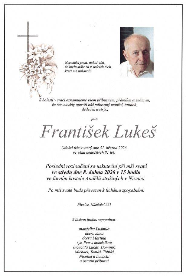 Rodina Lukešova oznamuje příbuzným a známým, že zesnul pan František Lukeš ve věku nedožitých 81 let.   Poslední rozloučení se zesnulým bude ve středu 8. dubna v 15 hodin v chrámu Páně v Nivnici. Poté bude převezen k tichému zpopelnění.