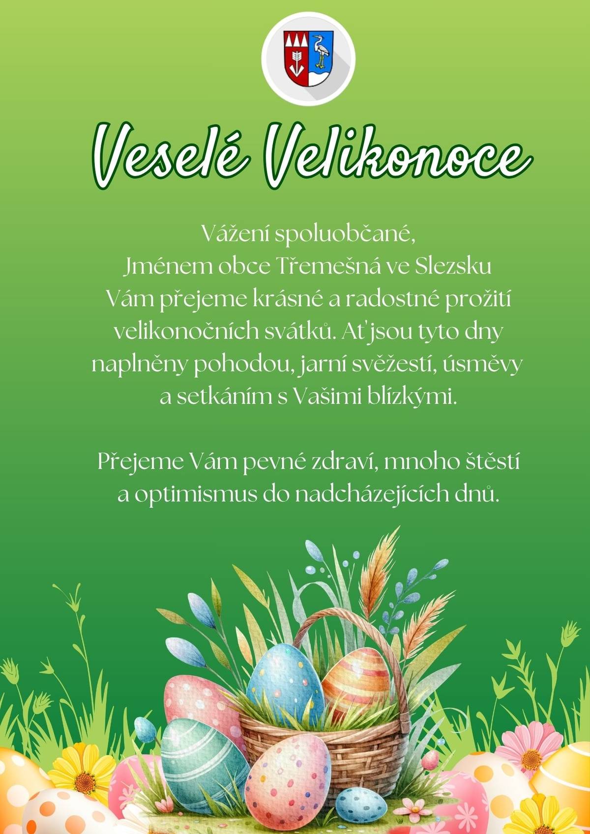 Vážení spoluobčané Jménem obce Třemešná ve Slezsku Vám přejeme krásné a radostné prožití velikonočních svátků. Ať jsou tyto dny naplněny, pohodou, jarní svěžestí, úsměvy a setkáním s Vašimi blízkými. Přejeme Vám pevné zdraví, mnoho štěstí a optimismus do nadcházejících dnů.  Veselé Velikonoce za obec Třemešná