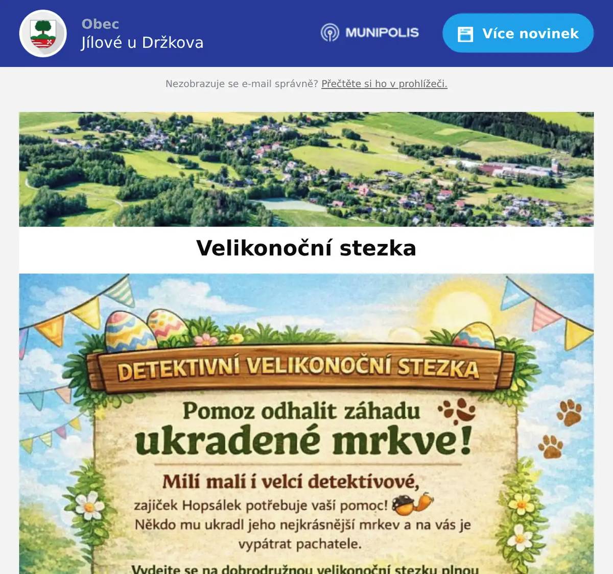 Detektivní velikonoční stezkaPomozte zajíčkovi Hopsálkovi najít ukradenou mrkev! Vydejte se na zábavnou trasu plnou hádanek a úkolů. Čeká vás cca 3 km dlouhá stezka vhodná i pro kočárky. Od Zeleného čtvrtka do Velikonočního pondělí  Nezapomeňte si tužku a papír Na konci vás čeká slosování o ceny! Zapojte své detektivní schopnosti a užijte si velikonoční dobrodružství!
