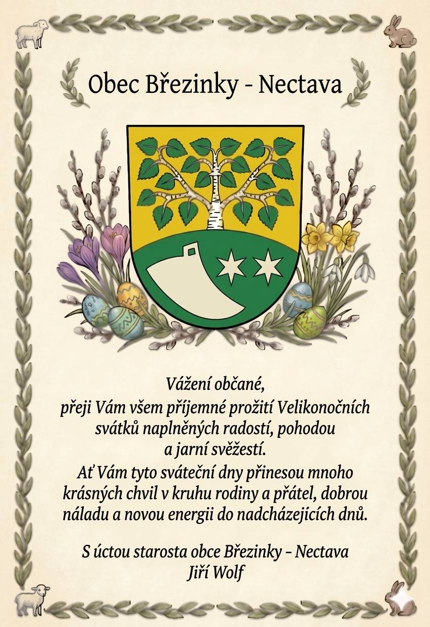 Vážení občané, přeji Vám všem příjemné prožití Velikonočních svátků naplněných radostí, pohodou a jarní svěžestí. Ať Vám tyto sváteční dny přinesou mnoho krásných chvil v kruhu rodiny a přátel, dobrou náladu a novou energii do nadcházejících dnů. S úctou starosta obce Březinky – Nectava Jiří Wolf