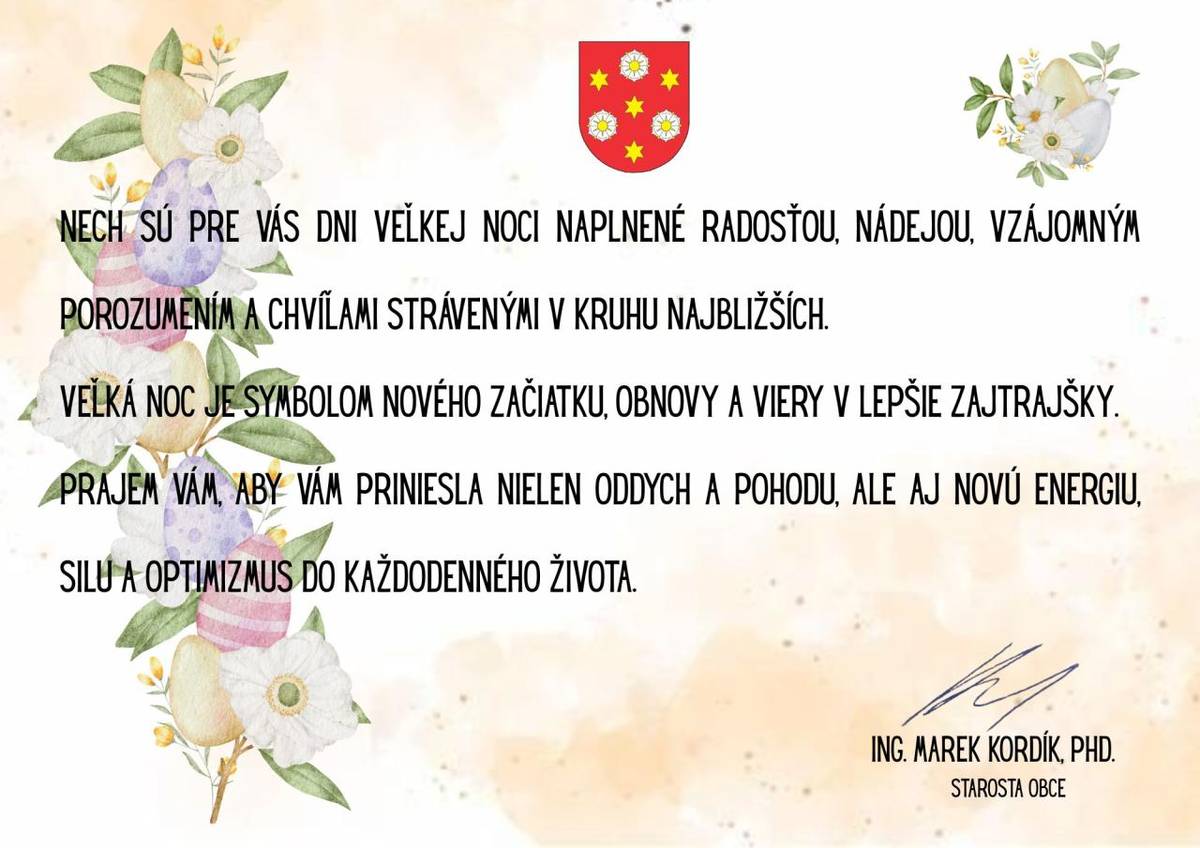 Milí spoluobčania,  v tomto krásnom jarnom období, keď sa príroda prebúdza k novému životu a my si zároveň pripomíname zmŕtvychvstanie Ježiša Krista – víťazstvo života nad smrťou, Vám zo srdca prajem požehnané a pokojné veľkonočné sviatky.