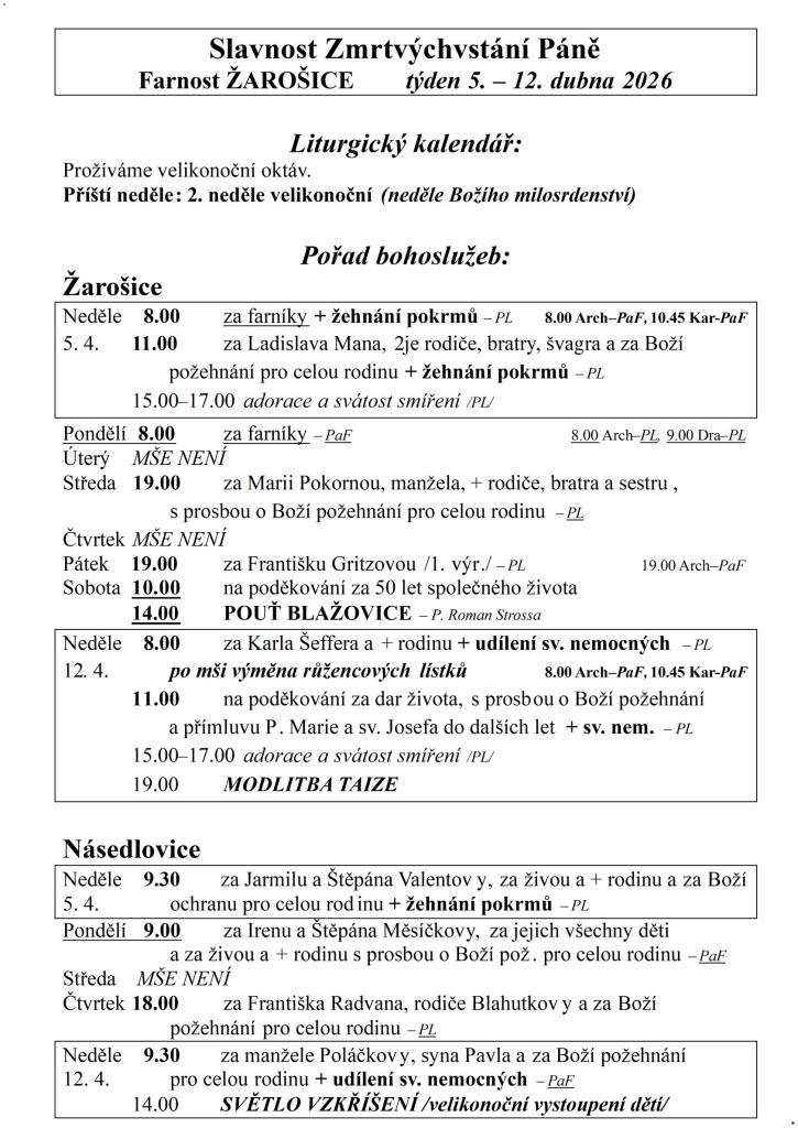 Slavnost Zmrtvýchvstání Páně  Farnost ŽAROŠICE  týden 5. – 12. dubna 2026    Liturgický kalendář:  Prožíváme velikonoční oktáv.  Příští neděle: 2. neděle velikonoční (neděle Božího milosrdenství)    Pořad bohoslužeb:  Žarošice                          Neděle    8.00 za farníky + žehnání pokrmů – PL