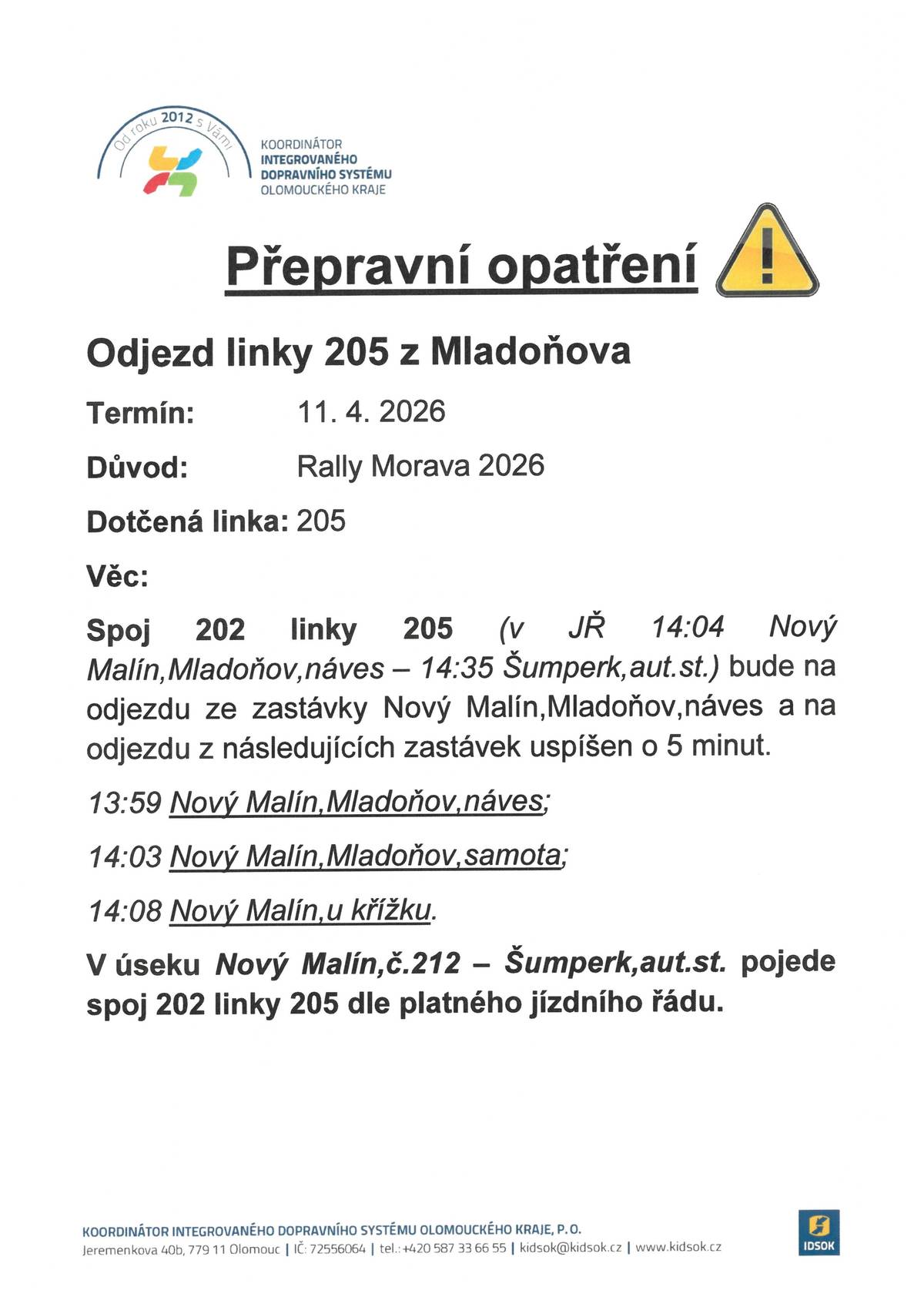 Chtěli bychom Vás informovat, že z důvodu pořádání sportovní soutěže automobilů dojde dne 11. 4. 2026 od 6:00 hod. do 18:00 hod. k úplným uzavírkám silnic II/444, III/44443, III/44436 Jívová – Domašov nad Bystřicí – Hraničné Petrovice – Bělkovice, lom, II/370, III/37013 Tvrdkov – Břevenec, III/44633, III/44631, III/44630 Třemešek – Mladoňov – Libina. Dotčené linky VLD v závazku Olomouckého kraje 890321, 890328 dopravce VOJTILA TRANS BUS s. r. o. a 930205 dopravce ARRIVA autobusy a.s. Uvedenými úseky nebude umožněn průjezd spojům dotčených linek, které budou vedeny po objízdných trasách. Přepravní opatření se týkají: -  změny odjezdu linky 205 z Mladoňova, -  změny obsluhy zastávek Domašov u Šternberka,nám., Bělkovice Lašťany,Bělk.údolí rozc.; Jívová,č.126; Jívová,nám.; Hraničné Petrovice,rest.; Domašov n.Bystř.,ÚNZ a Domašov n.Bystř.,žel.st. linkou 328, -  změny obsluhy zastávky Šumvald,Břevenec,křiž. linkou 321. Bližší informace o uzavírce naleznete zde: https://www.idsok.cz/vyluky/rally-morava-2026/.