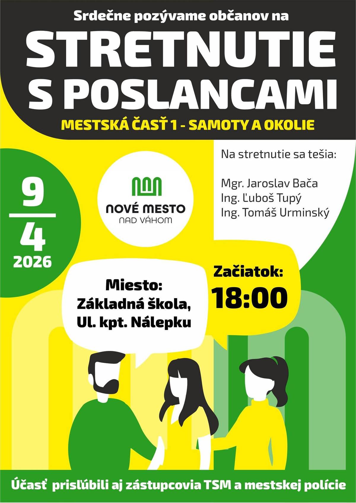 Poslanci Mestského zastupiteľstva mesta Nové Mesto nad Váhom Vás srdečne pozývajú na stretnutie s poslancami za volebný obvod č. 1  – Samoty a okolie. Vítaní sú všetci obyvatelia mesta, ktorí sa chcú informovať o aktuálnych témach, položiť otázky alebo vyjadriť svoj názor na dianie v našom meste.     Stretnutie sa uskutoční 9. apríla 2026 o 18.00 hod. Základná škola, ul. kpt. Nálepku, Nové Mesto nad Váhom     Cieľom stretnutia je vytvoriť priestor na otvorený dialóg medzi občanmi a ich zástupcami v mestskom zastupiteľstve. Príďte sa porozprávať, opýtať sa na otázky, ktoré Vás zaujímajú, alebo predložiť svoje podnety a návrhy týkajúce sa života v našom meste.   Vaše názory, otázky a pripomienky sú pre nás dôležité. Tešíme sa na Vašu účasť.     Poslanci Mestského zastupiteľstva za volebný obvod č. 1: Mgr. Jaroslav Bača Ing. Ľuboš Tupý Ing. Tomáš Urminský