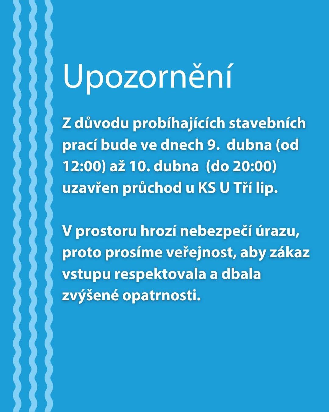 Z důvodu probíhajících stavebních prací bude ve dnech 9. dubna (od 12:00) až 10. dubna (přibližně do 20:00) uzavřen průchod u KS U Tří lip. V prostoru hrozí nebezpečí úrazu, proto prosíme veřejnost, aby zákaz vstupu respektovala a dbala zvýšené opatrnosti. Děkujeme za pochopení.