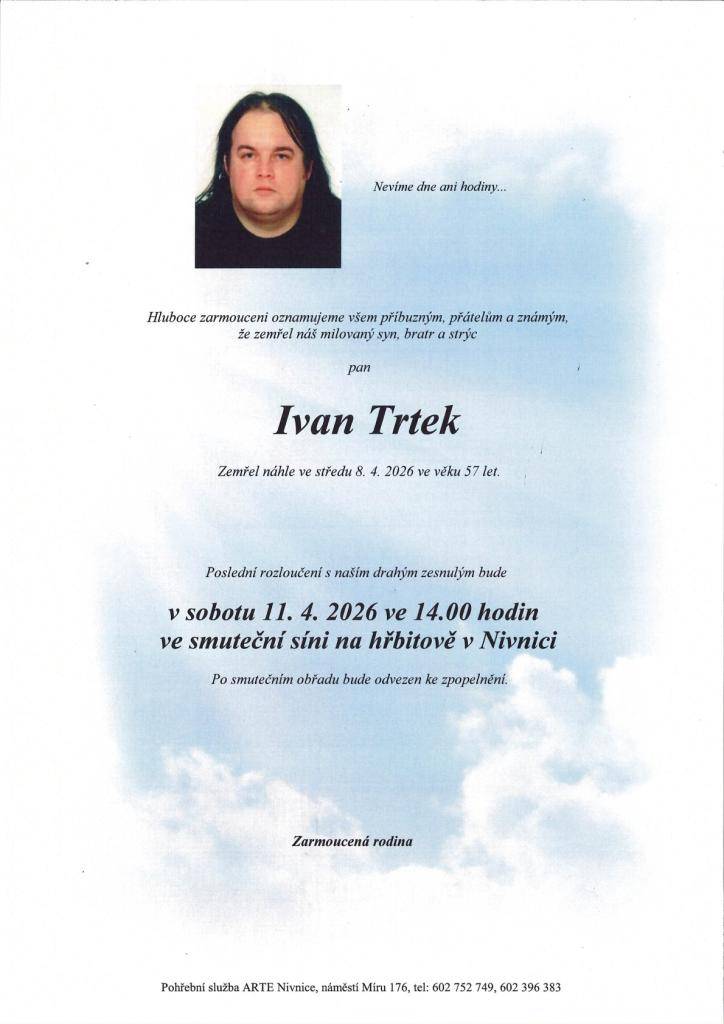 Rodina Trtkova oznamuje příbuzným a známým, že zesnul pan Ivan Trtek ve věku 57 let.   Poslední rozloučení se zesnulým bude v sobotu 11.4.2026 ve 14:00 ve smuteční síni na hřbitově v Nivnici. Poté bude převezen ke zpopelnění.