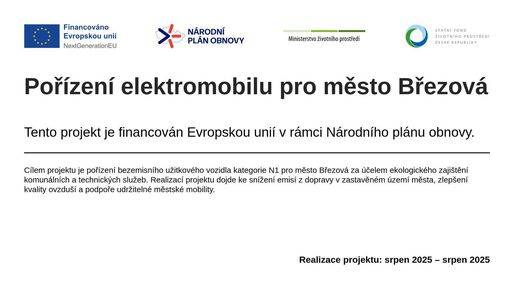 Pořízení elektromobilu pro město Březová Město Březová realizovalo projekt „Pořízení elektromobilu pro město Březová“, jehož cílem je podpora ekologičtější a šetrnější dopravy při zajišťování činností města. V rámci projektu bylo pořízeno nové vozidlo s alternativním pohonem, které přispěje ke snížení emisí z dopravy a ke zlepšení kvality ovzduší na území města. Projekt je financován Evropskou unií v rámci Národního plánu obnovy prostřednictvím Národního programu Životní prostředí. Název projektu: Pořízení elektromobilu pro město Březová  Hlavní cíl projektu: zvýšení podílu bezemisní dopravy při výkonu činností města a snížení negativních dopadů dopravy na životní prostředí  Program: Národní program Životní prostředí  Finanční zdroj: Národní plán obnovy – financováno Evropskou unií
