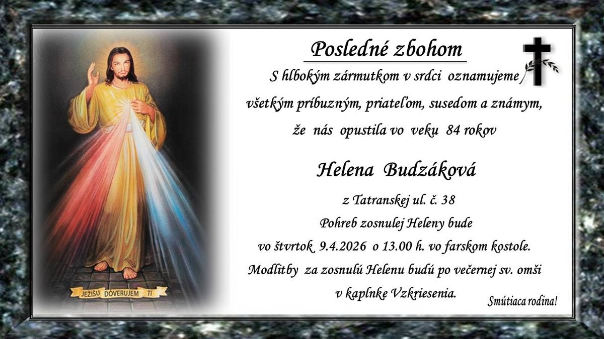 Pohreb zosnulej Heleny Budzákovej (†84r.) z Tatranskej ul. č. 38 bude vo štvrtok 9.4.2026 o 13.00 hod. vo farskom kostole. Modlitby za zosnulú Helenu budú po večernej sv. omši v kaplmke Vzkriesenia. Smútiaca rodina!