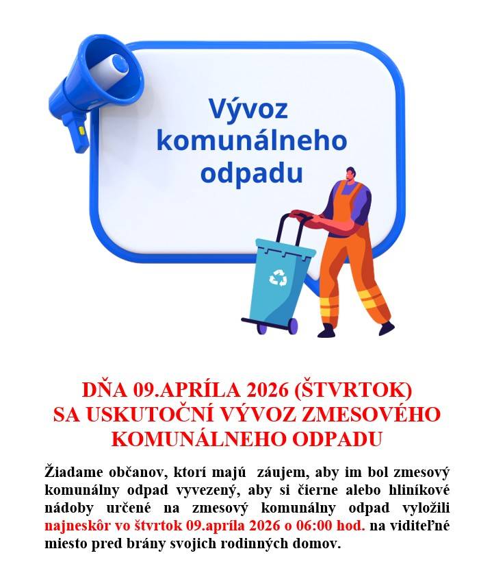 VO ŠTVRTOK 09.APRÍLA 2026 SA USKUTOČNÍ VÝVOZ ZMESOVÉHO  KOMUNÁLNEHO ODPADU.  Žiadame občanov, ktorí majú záujem, aby im bol zmesový komunálny odpad vyvezený, aby si nádoby na zmesový komunálny odpad vyložili najneskôr vo štvrtok 09.04.2026 o 06:00 hod. na viditeľné miesto pred brány rodinných domov.