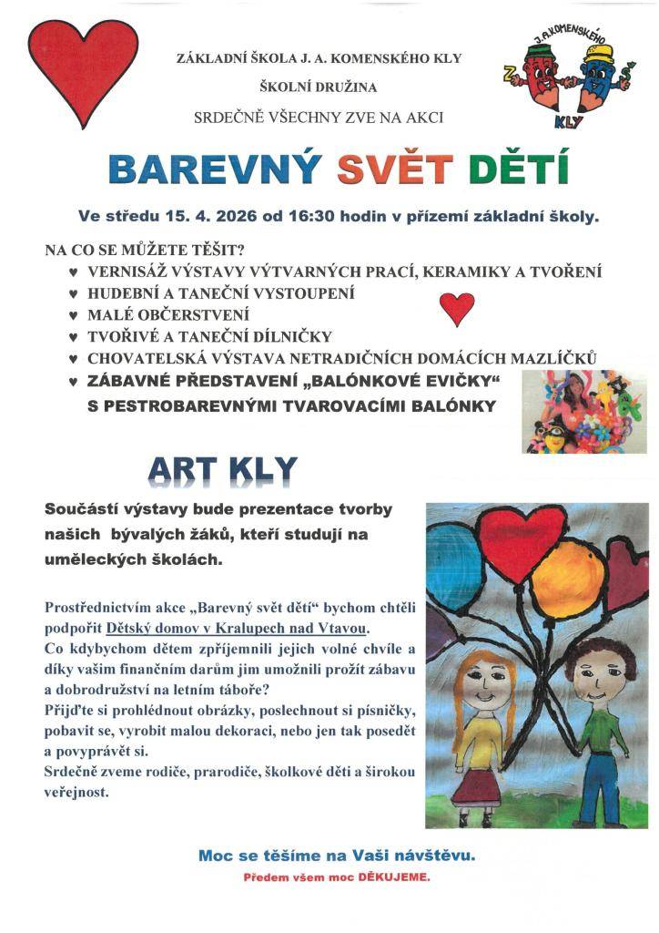 ZŠ J. A. Komenského Kly zve všechny na akci  BAREVNÝ SVĚT DĚTÍ   kdy: středa 15. 4. 2026 od 16:30  kde: v přízemí školy  Těšit se můžete na výstavu dětských prací, vystoupení, tvořivé dílničky, občerstvení i zábavné balónkové představení.  Akce podpoří Dětský domov v Kralupech nad Vltavou.