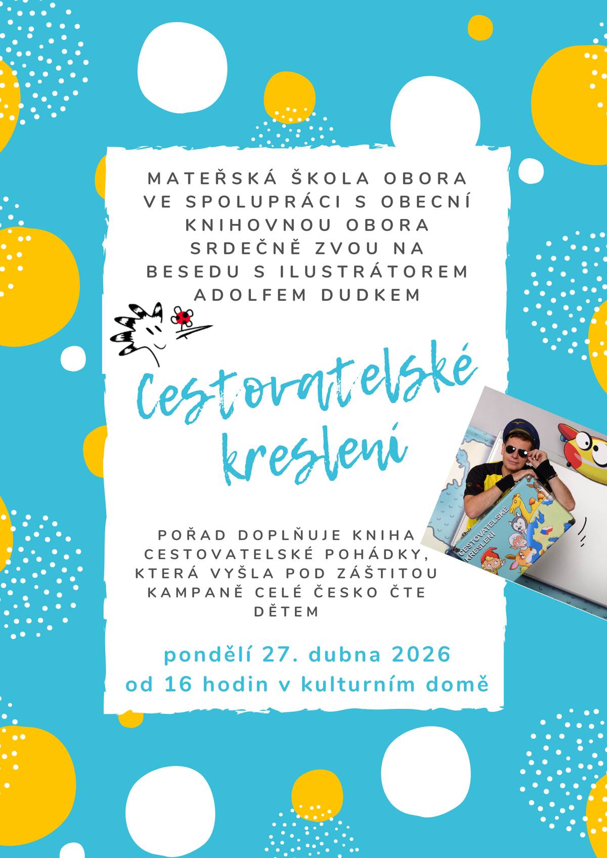 Mateřská škola Obora ve spolupráci s obecní knihovnou Obora srdečně zvou na besedu s ilustrátorem Adolfem Dudkem: Cestovatelské kreslení Pořad doplňuje kniha cestovatelské pohádky, která vyšla pod záštitou kampaně celé česko čte dětem. pondělí 27. dubna 2026 od 16 hodin v kulturním domě Pořadatelé srdečně zvou širokou veřejnost