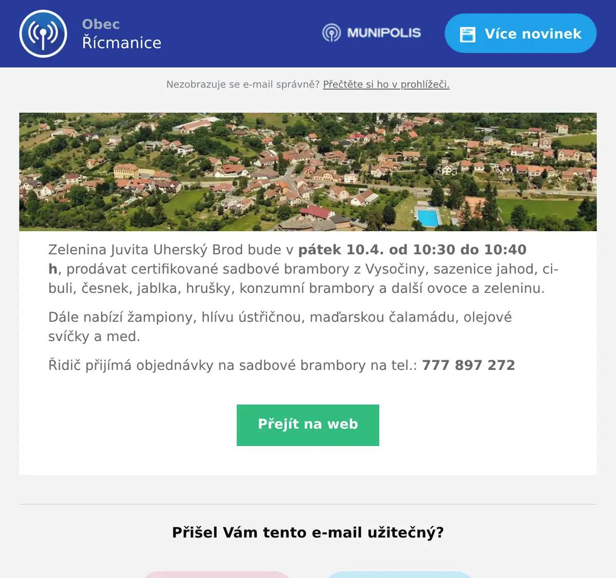 Zelenina Juvita Uherský Brod bude v pátek 10.4. od 10:30 do 10:40 h, prodávat certifikované sadbové brambory z Vysočiny, sazenice jahod, cibuli, česnek, jablka, hrušky, konzumní brambory a další ovoce a zeleninu. Dále nabízí žampiony, hlívu ústřičnou, maďarskou čalamádu, olejové svíčky a med. Řidič přijímá objednávky na sadbové brambory na tel.: 777 897 272