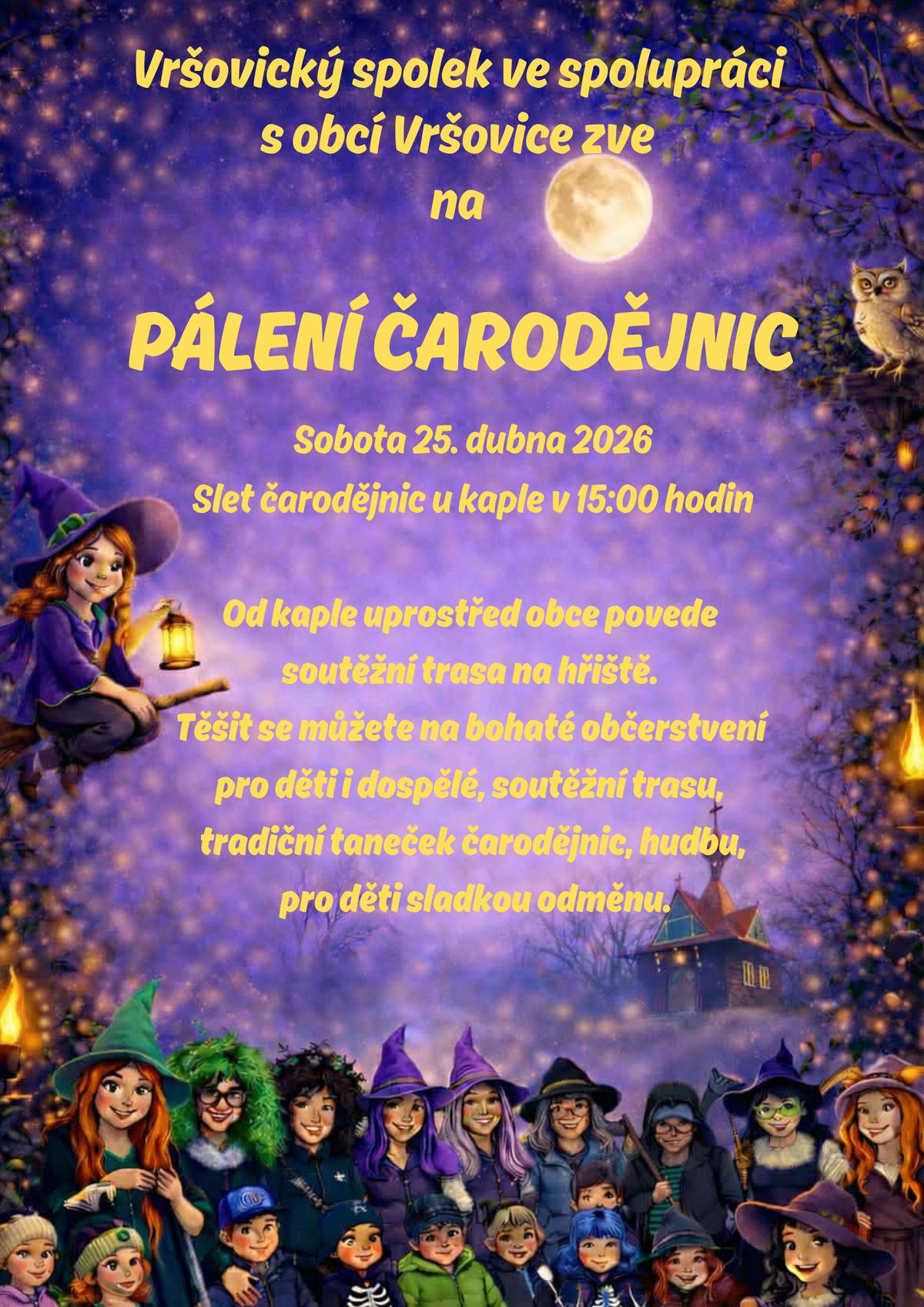 PÁLENÍ ČARODĚJNIC VE VRŠOVICÍCH Vršovický spolek ve spolupráci s obcí Vršovice vás srdečně zve na tradiční akci plnou zábavy pro malé i velké! Sobota 25. dubna 2026 Slet čarodějnic u kaplev 15:00 Od kaple se společně vydáme na soutěžní trasu směrem na hřiště Na co se můžete těšit? • soutěžní trasa pro děti • tradiční taneček čarodějnic • hudba • bohaté občerstvení pro děti i dospělé • sladká odměna pro děti Kostýmy vítány (a tajně i lehce očekávány ) Přijďte si užít krásné odpoledne plné kouzelné atmosféry