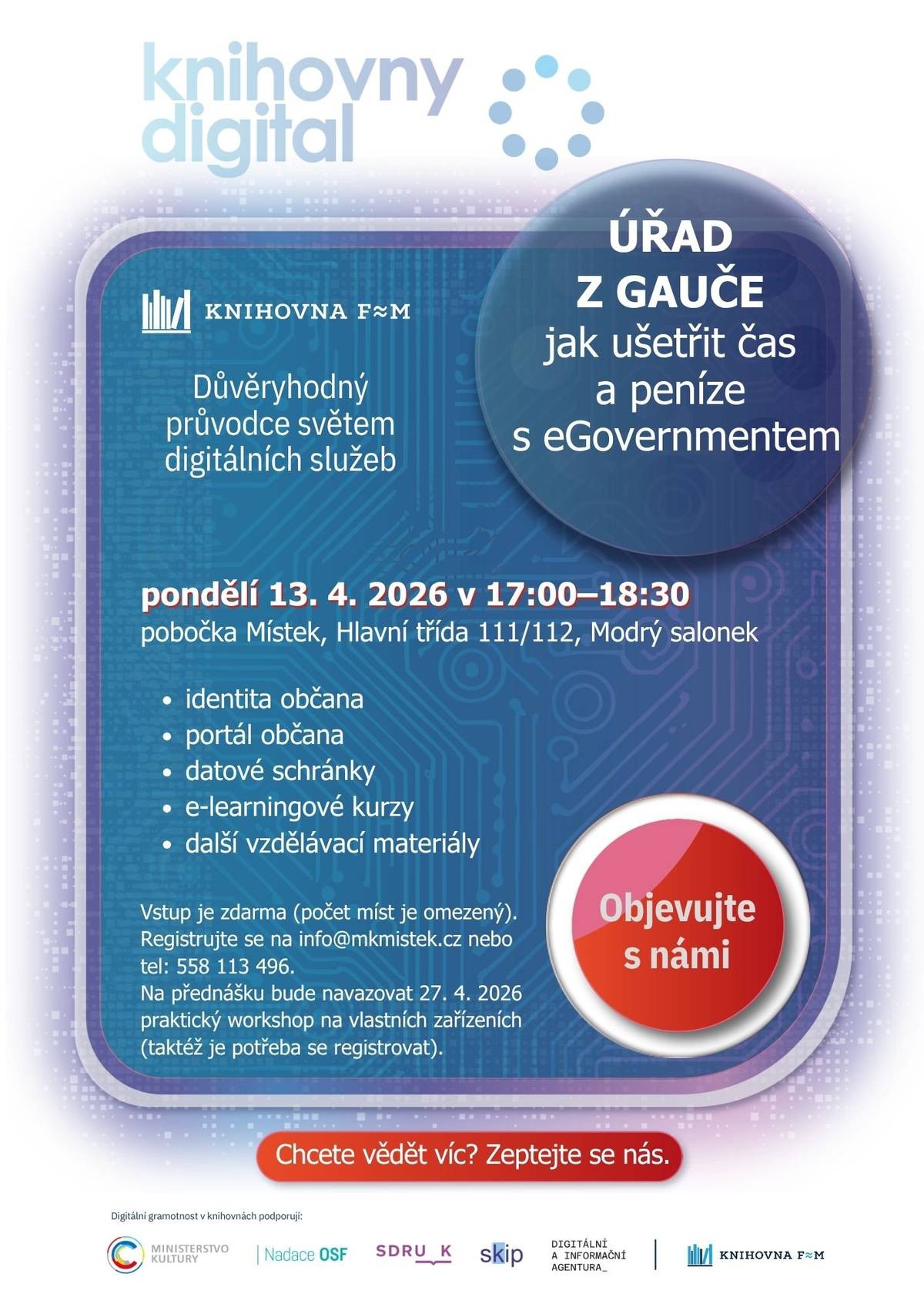 Knihovna FM vás zve v pondělí 13. 4. 2026 od 17:00 - 18:30 na přednášku s názvem Úřad z gauče - jak ušetřit čas a peníze s eGovernmentem.  Identita občana, Portál občana, Datové schránky, jak mohou občané tyto nástroje využít a jaké benefity jim to nabízí, odkazy na e-learningové kurzy a další vzdělávací materiály. Vstup zdarma (počet míst je omezený). Registrujte se na: info@mkmistek.cz nebo tel: 558 113 496. Na přednášku bude navazovat 27. 4. 2026 - Praktický workshop na vlastních zařízeních k nástrojům Identita občana, Portál občana a Datové schránky. Jak mohou občané tyto nástroje využít a jaké benefity jim to nabízí, odkazy na e-learningové kurzy a další vzdělávací materiály. Knihovna Frýdek-Místek