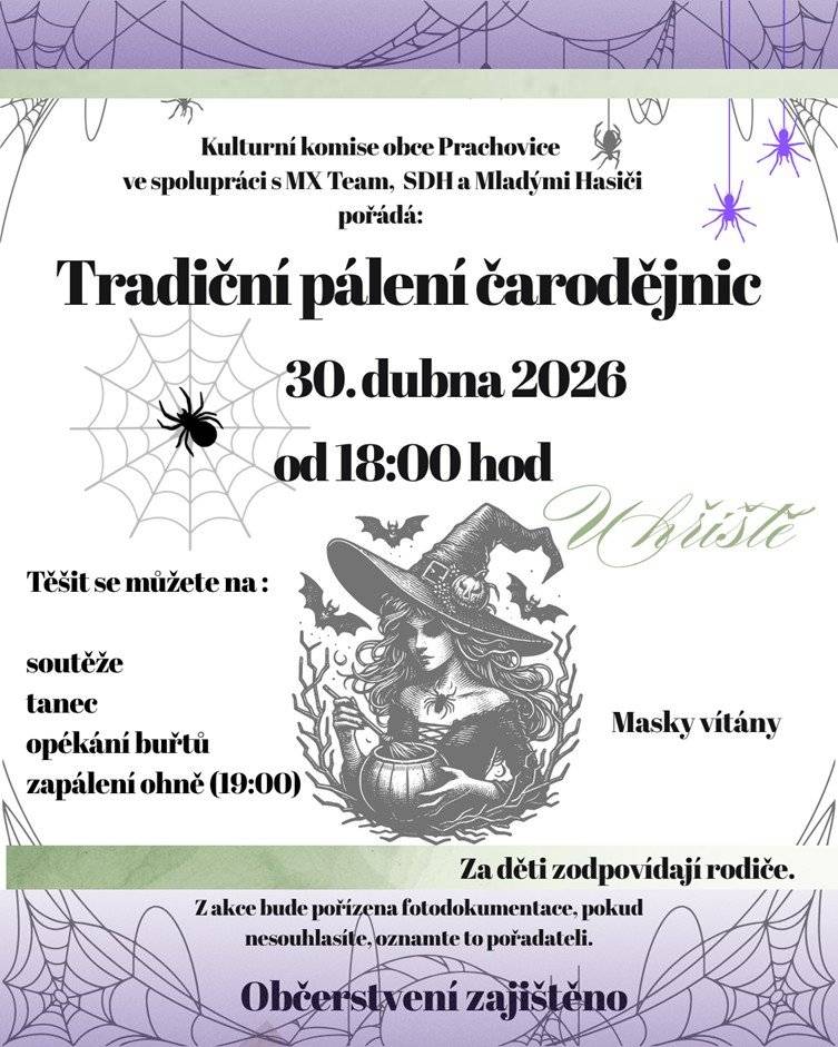 Kulturní komise obce Prachovice ve spolupráci s MX Team, SDH a Mladými Hasiči pořádá:     Tradiční pálení čarodějnic   30.dubna 2026 od 18:00 hod u hřiště     Těšit se můžete na: - soutěže - tanec - opékání buřtů - zapálení ohně (19:00)     Masky vítány. Občerstvení zajištěno.     Za děti zodpovídají rodiče. Z akce bude pořízena fotodokumentace, pokud nesouhlasíte, oznamte to pořadateli.