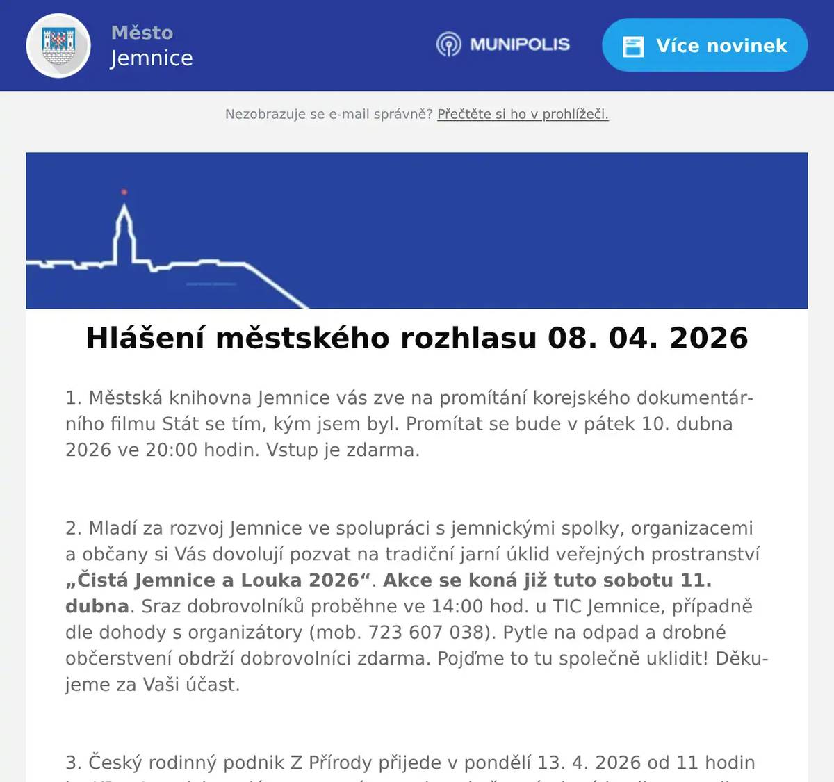1. Městská knihovna Jemnice vás zve na promítání korejského dokumentárního filmu Stát se tím, kým jsem byl. Promítat se bude v pátek 10. dubna 2026 ve 20:00 hodin. Vstup je zdarma.  2. Mladí za rozvoj Jemnice ve spolupráci s jemnickými spolky, organizacemi a občany si Vás dovolují pozvat na tradiční jarní úklid veřejných prostranství „Čistá Jemnice a Louka 2026“. Akce se koná již tuto sobotu 11. dubna. Sraz dobrovolníků proběhne ve 14:00 hod. u TIC Jemnice, případně dle dohody s organizátory (mob. 723 607 038). Pytle na odpad a drobné občerstvení obdrží dobrovolníci zdarma. Pojďme to tu společně uklidit! Děkujeme za Vaši účast.  3. Český rodinný podnik Z Přírody přijede v pondělí 13. 4. 2026 od 11 hodin ke KD v Jemnici prodávat ovocné stromky a keře prémiové kvality za velice příznivé ceny. Zdrží se zhruba půl hodiny. Všechny stromky jsou krásně živé a vhodné pro jarní výsadbu. K prodeji na místě budou: letní i zimní JABLONĚ A HRUŠKY, pozdní i ranné MERUŇKY, odolné BROSKVE A NEKTARINKY, ŠVESTKY klasické, velkoplodé i vhodné k pálení, VIŠNĚ a TŘEŠNĚ srdcovky, různé druhy RYBÍZŮ, rezistentní ANGREŠT i ANGREŠT bez bodláků, velkoplodé RYNGLE a BLUMY, Ovocné stromky a keře jsou určeny pro jarní výsadbu ve vaší oblasti. Součástí prodeje je i odborné poradenství. Ceny od 50 do 250 Kč za kus.  4. V Restauraci U Svatého Víta pro vás na tento víkend napekli poctivá bavorská kolena. Akce začíná tento pátek od 15 hodin. Více informací na: https://restaurace.usvatehovita.cz/pecene-veprove-koleno/  