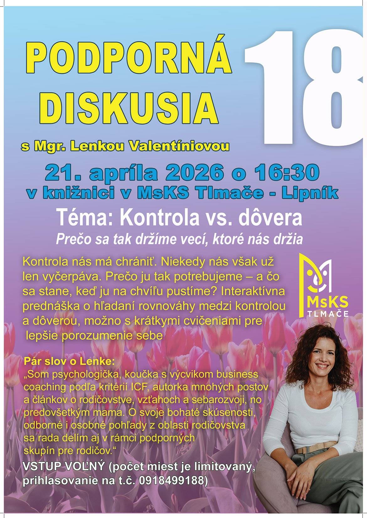 PODPORNÁ debatka: Kontrola vs. dôvera Máme pocit, že kontrola nás chráni… no niekedy nás skôr vyčerpáva. Prečo sa tak držíme vecí, ktoré nás držia späť? A čo sa stane, keď ich na chvíľu pustíme? Pozývame vás na podnetnú a interaktívnu diskusiu s Mgr. Lenkou Valentíniovou, kde sa spoločne pozrieme na hľadanie rovnováhy medzi kontrolou a dôverou – aj cez krátke praktické cvičenia. 21. apríla 2026 o 16:30 knižnica MsKS Tlmače – Lipník vstup voľný (počet miest je limitovaný!) Prihlásiť sa môžete na tel. čísle: 0918 499 188 Ak cítite, že by vám táto téma mohla pomôcť lepšie porozumieť sebe či svojim vzťahom, neváhajte a rezervujte si miesto čo najskôr. Tešíme sa na vás