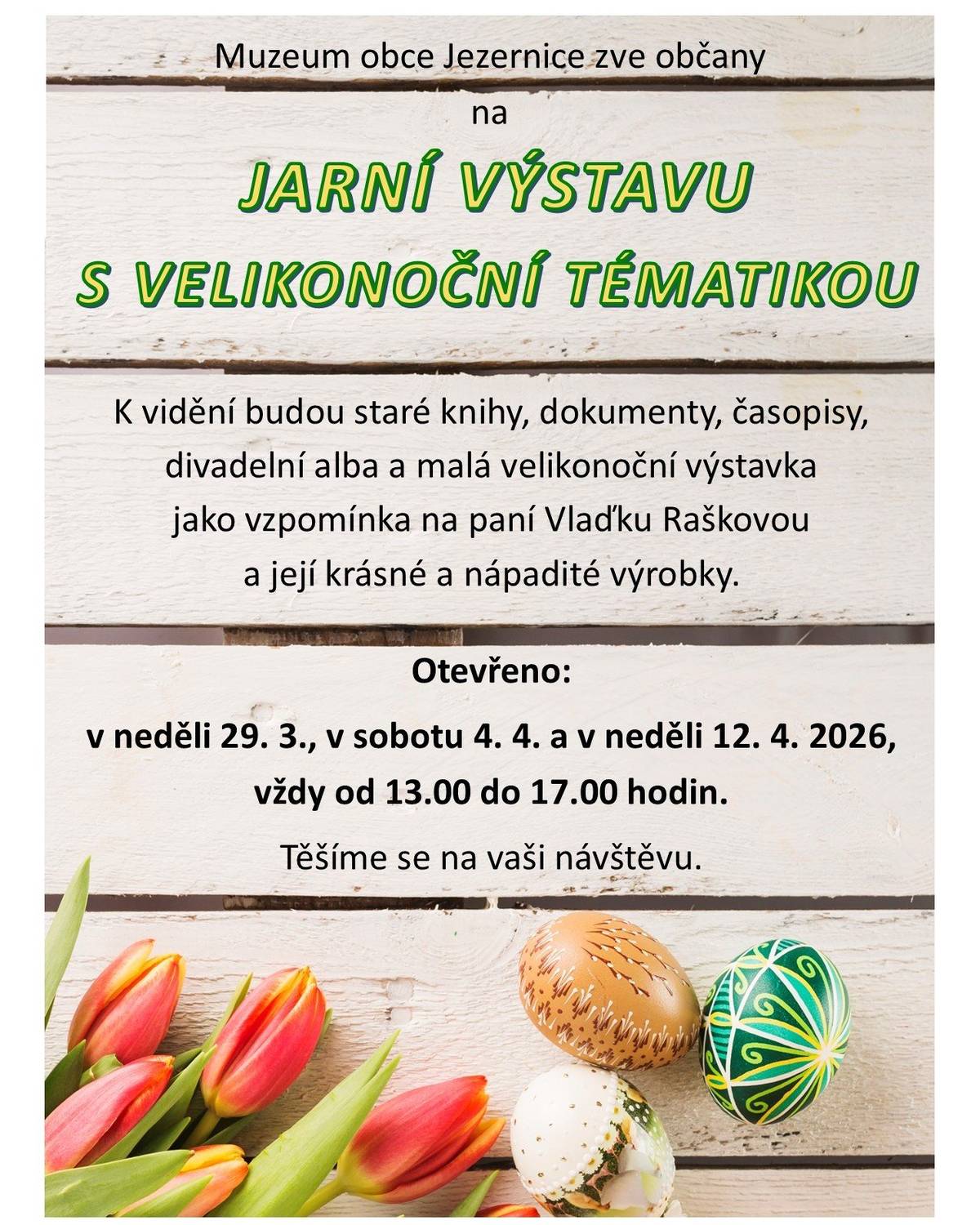 Muzeum obce Jezernice vás zve na jarní výstavu s velikonoční tématikou. K vidění budou staré knihy, dokumenty, časopisy, divadelní alba a malá velikonoční výstavka jako vzpomínka na paní Vlaďku Raškovou a její krásné a nápadité výrobky. Otevřeno: v neděli 29.3., v sobotu 4.4. a v neděli 12.4.2026, vždy od 13 do 17 hodin. Těšíme se na vaši návštěvu.