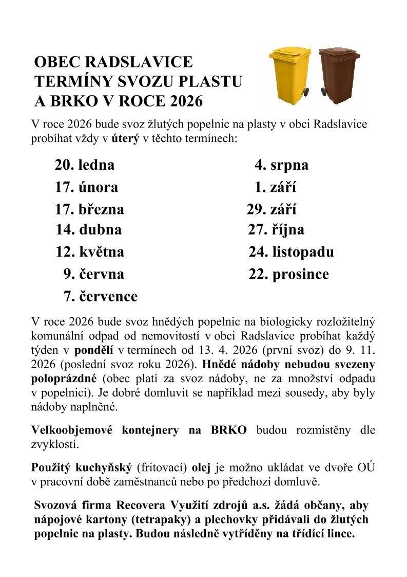 Vážení spoluobčané, informujeme vás, že od pondělí 13. dubna 2026 začíná pravidelný svoz biologicky rozložitelného komunálního odpadu (BRKO) od vašich nemovitostí. Důležité informace ke svozu:   📅 Pravidelný termín: Svoz bude probíhat každý PONDĚLÍ.   🗓️ Svozové období: Od 13. 4. 2026 do 9. 11. 2026.   ⚠️ Naplněnost nádob: Prosíme, nevystavujte poloprázdné nádoby. Obec platí za každý svoz nádoby bez ohledu na množství odpadu v ní. Je proto vhodné se domluvit se sousedy a nádoby vzájemně doplňovat.   Děkujeme, že řádně třídíte odpad! Obec Radslavice