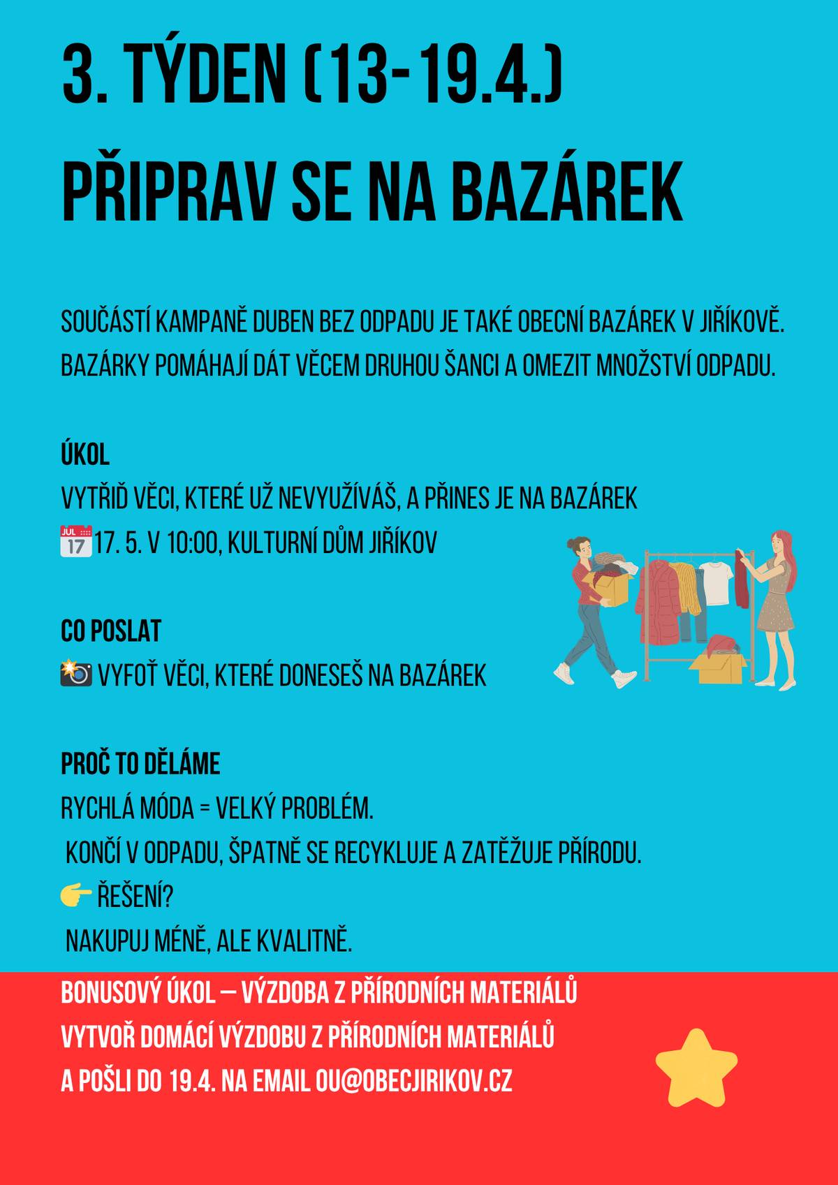 Je tady třetí týden soutěžní výzvy Duben bez odpadu a přináší vám možnost získat rovnou 2 body! Úkol zní: vyfoťte věci, které donesete na bazárek (nevyužité oblečení, nádobí, hračky, kytky, obuv...) a fotku pošlete na ou@obecjirikov.cz. A samozřejmě nezapomeňte přijít na bazárek 17. května od 10:00 v KD Jiříkov! Proč to řešíme? Textilní odpad tvoří významnou část komunálního odpadu a jeho recyklace je složitá a drahá. Co s tím? Dejte šanci sekáčům, bazárkům, kvalitním materiálům, nebo malým lokálním tvůrcům. I malá změna dává smysl! Bonusový bod – výzdoba z přírodních materiálů. Vyfoťte výzdobu a dekorace, které jste kdykoliv během roku vytvořili z přírodních materiálů, a fotku pošlete na ou@obecjirikov.cz. Skvělé ceny za 10 000 Kč čekají možná i na vás!