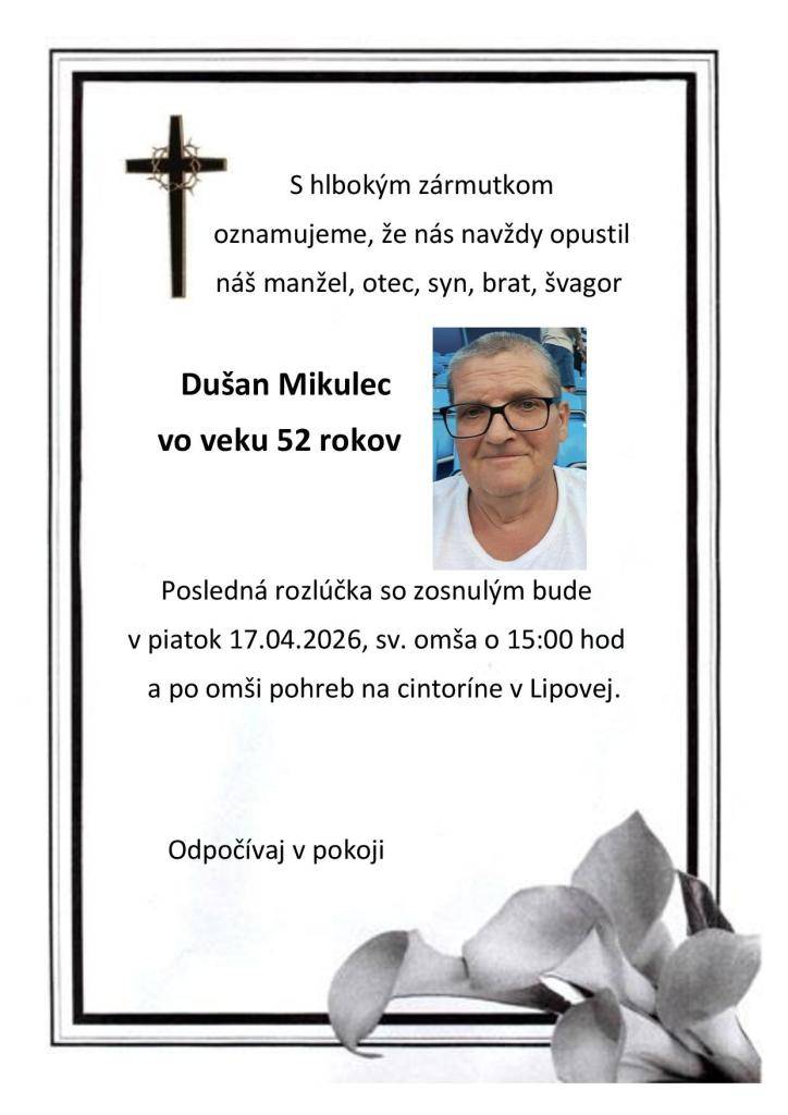 S hlbokým zármutkom oznamujeme, že nás navždy opustil náš spoluobčan Dušan Mikulec vo veku 52 rokov. Posledná rozlúčka so zosnulým bude v piatok 17.04.2026, sv. omša o 15:00 hod. a po omši pohreb na cintoríne v Lipovej.
