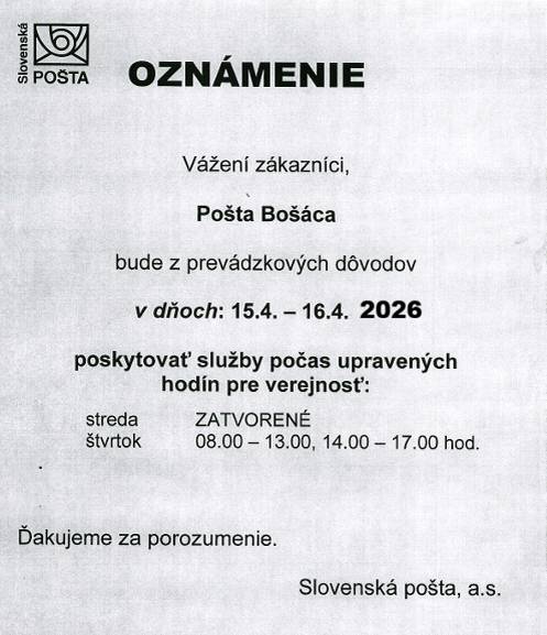 Pošta Bošáca bude z prevádzkových dôvodov v stredu 15.4.2026 zatvorená. Vo štvrtok 16.4.2026 bude otvorená v čase od 8.00 - 13.00  a od 14.00 – 17.00 hod.  Ďakujeme za porozumenie.                         Slovenská pošta a.s.