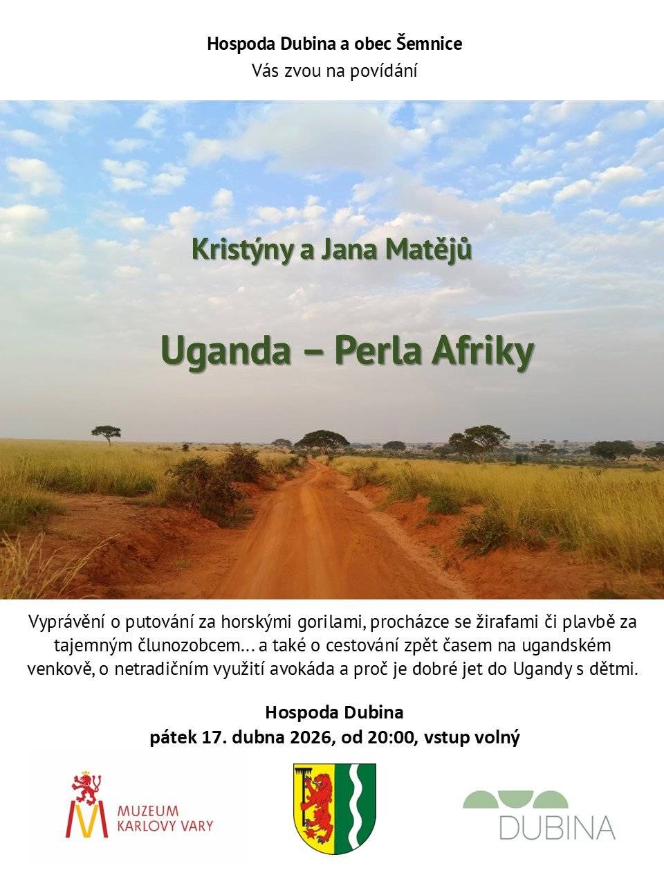 Vážení spoluobčané,   přijměte srdečné pozvání na poutavé cestovatelské povídání Kristýny a Jana Matějů s názvem Uganda – Perla Afriky. Přijďte se s námi alespoň na chvíli přenést do Afriky a poslechnout si úžasné zážitky z putování za horskými gorilami, z procházek se žirafami nebo z plavby za tajemným ptákem člunozobcem. Dozvíte se také, jak se cestuje zpět v čase na ugandském venkově, jaké je netradiční využití avokáda a proč se vůbec nebát vyrazit do Ugandy s dětmi. Dnes, v pátek 17. dubna od 20:00 v Hospoda Dubina.